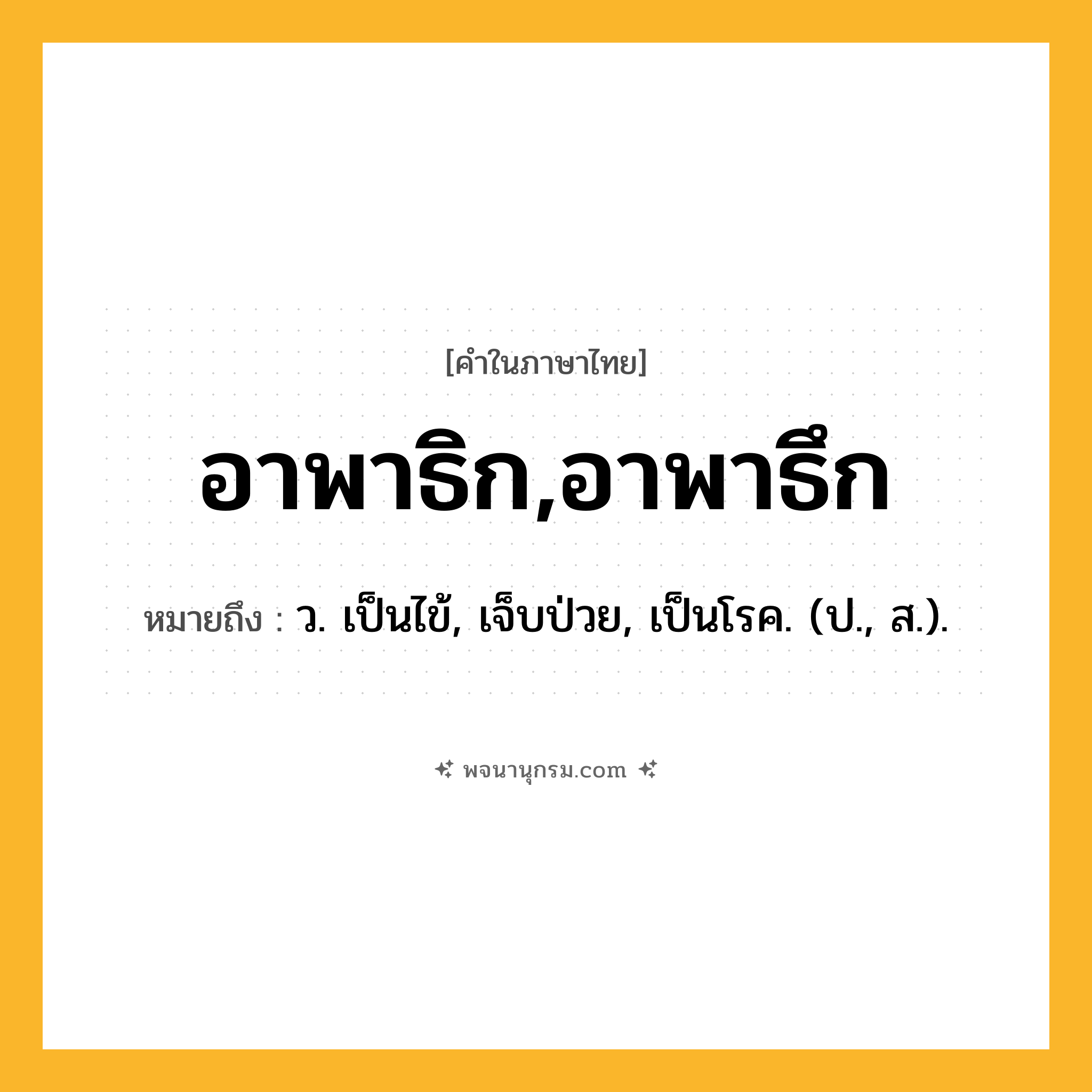 อาพาธิก,อาพาธึก ความหมาย หมายถึงอะไร?, คำในภาษาไทย อาพาธิก,อาพาธึก หมายถึง ว. เป็นไข้, เจ็บป่วย, เป็นโรค. (ป., ส.).