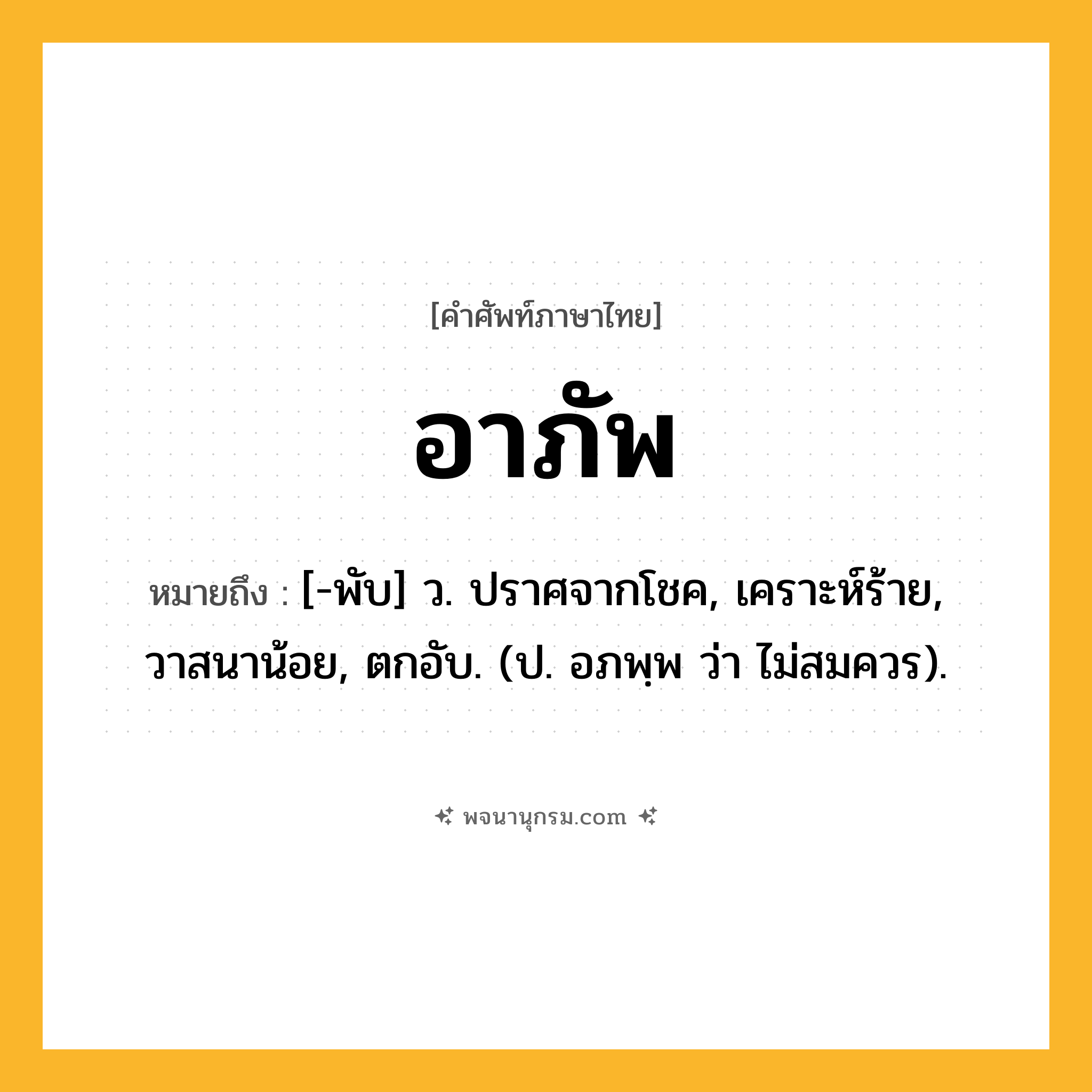 อาภัพ ความหมาย หมายถึงอะไร?, คำในภาษาไทย อาภัพ หมายถึง [-พับ] ว. ปราศจากโชค, เคราะห์ร้าย, วาสนาน้อย, ตกอับ. (ป. อภพฺพ ว่า ไม่สมควร).