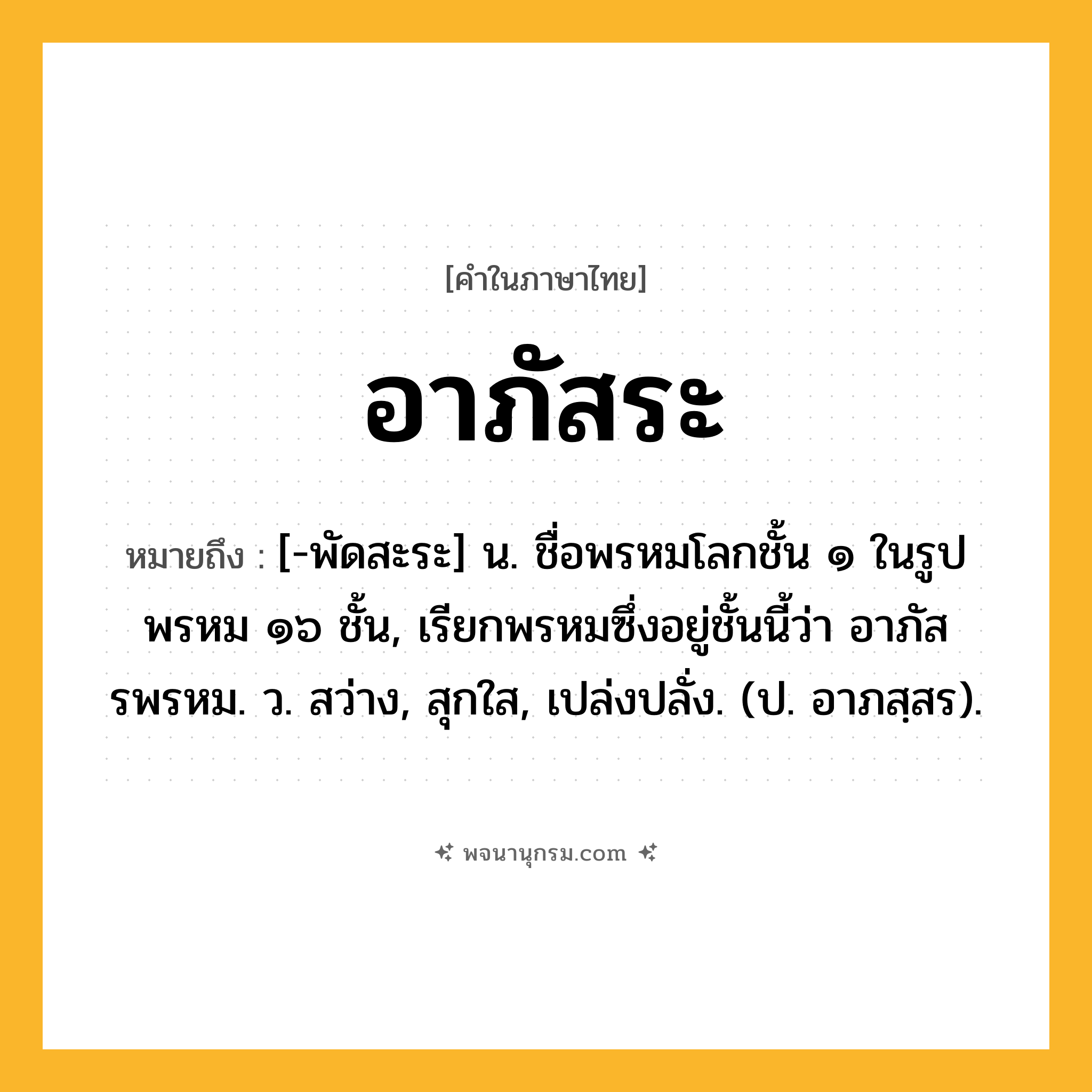 อาภัสระ ความหมาย หมายถึงอะไร?, คำในภาษาไทย อาภัสระ หมายถึง [-พัดสะระ] น. ชื่อพรหมโลกชั้น ๑ ในรูปพรหม ๑๖ ชั้น, เรียกพรหมซึ่งอยู่ชั้นนี้ว่า อาภัสรพรหม. ว. สว่าง, สุกใส, เปล่งปลั่ง. (ป. อาภสฺสร).