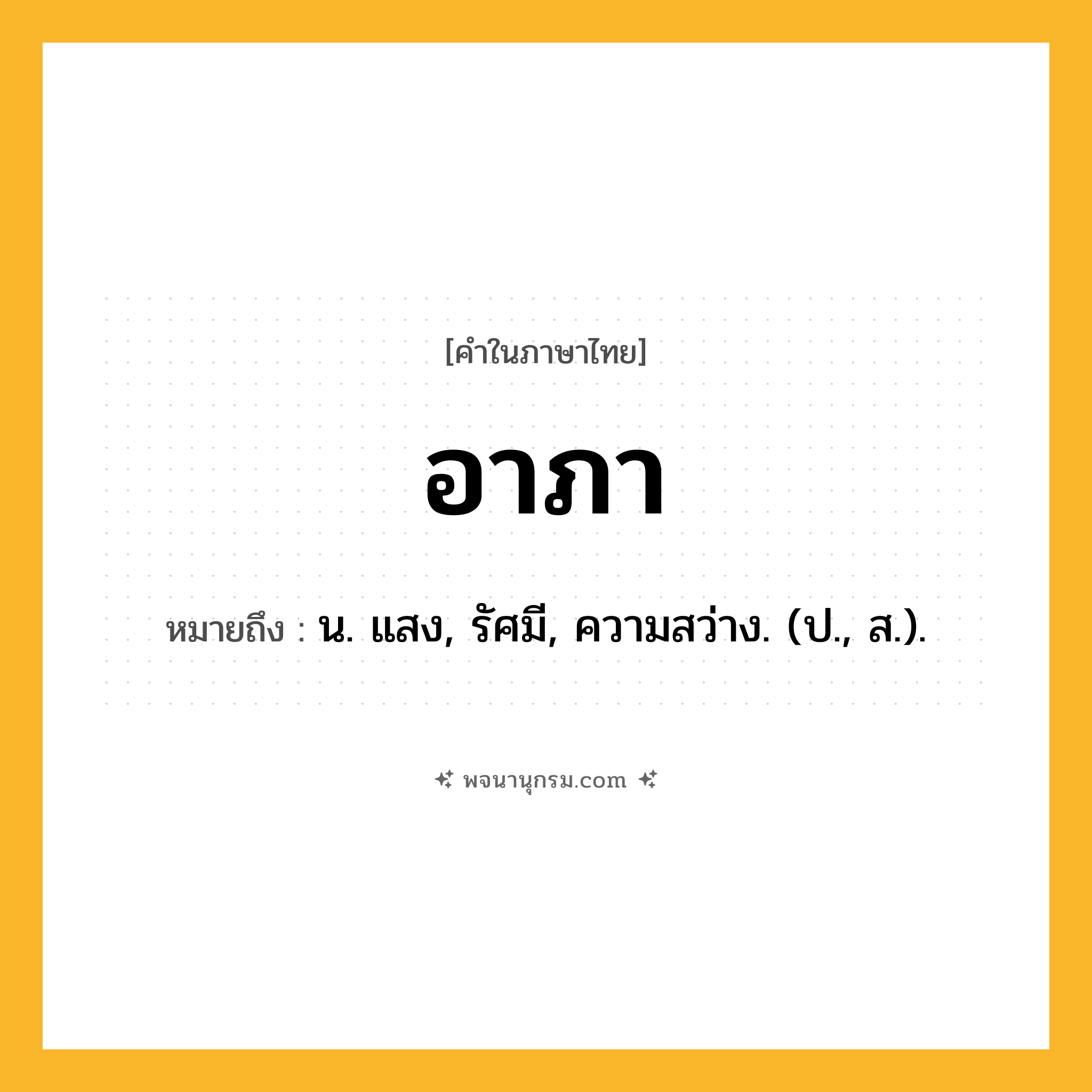 อาภา ความหมาย หมายถึงอะไร?, คำในภาษาไทย อาภา หมายถึง น. แสง, รัศมี, ความสว่าง. (ป., ส.).