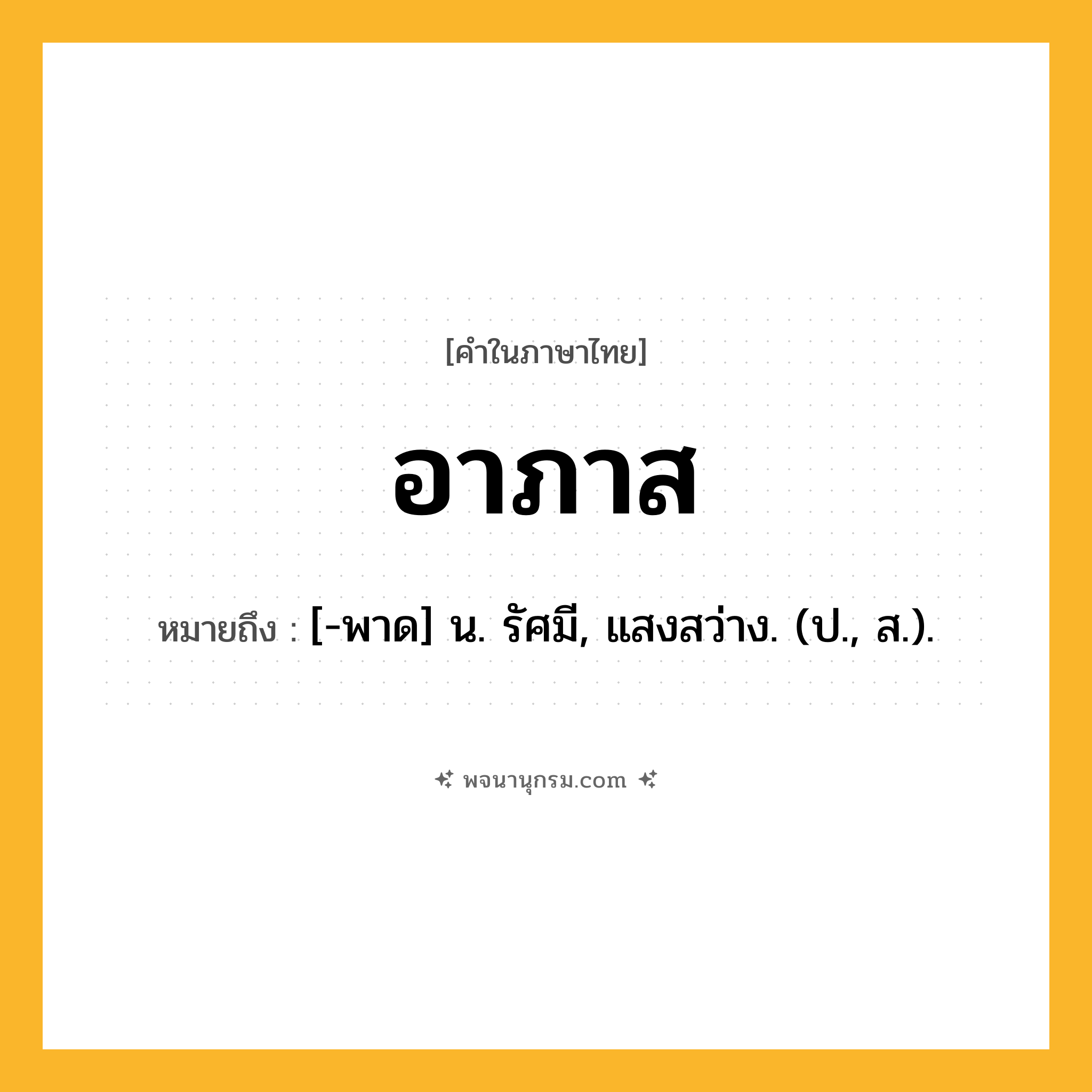อาภาส ความหมาย หมายถึงอะไร?, คำในภาษาไทย อาภาส หมายถึง [-พาด] น. รัศมี, แสงสว่าง. (ป., ส.).