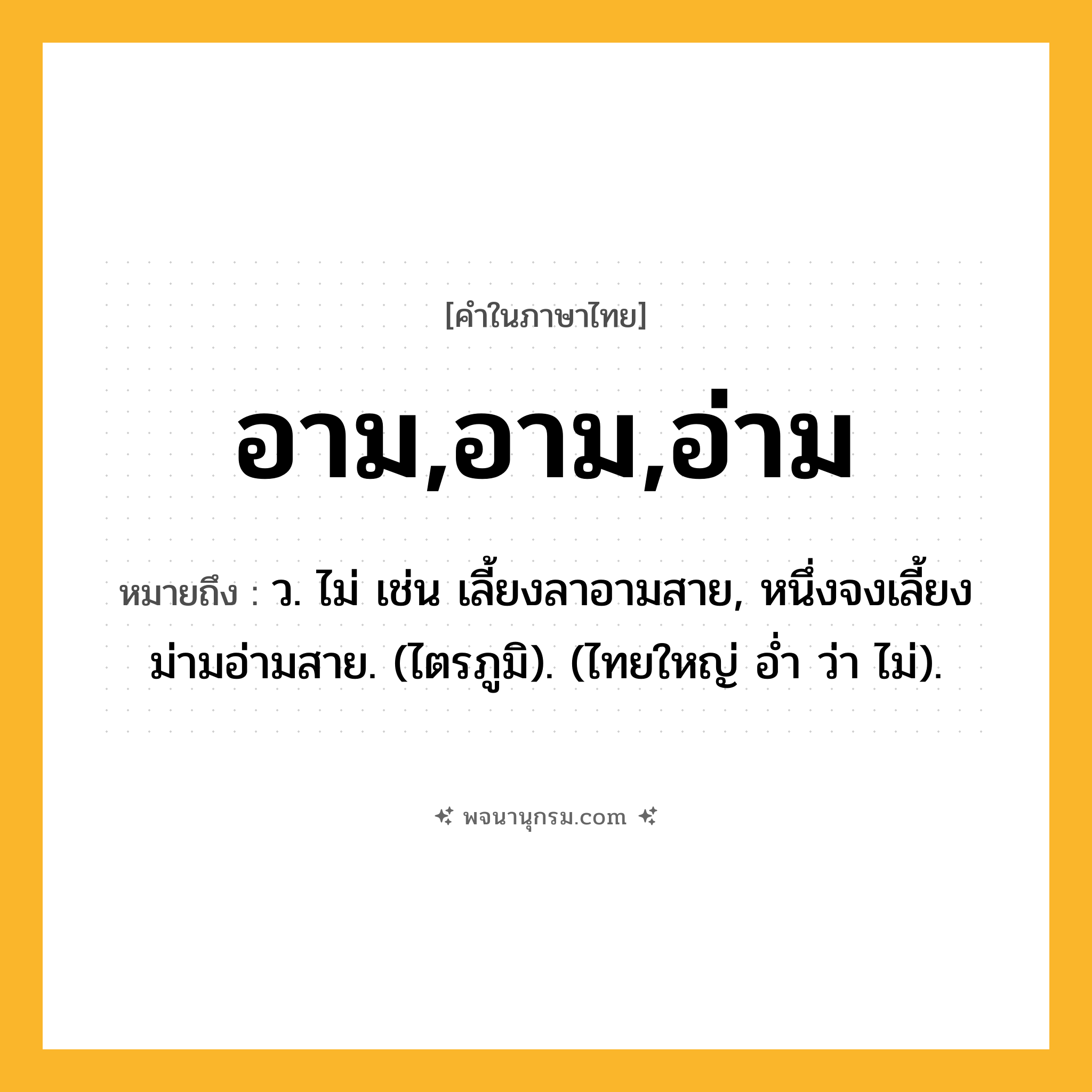 อาม,อาม,อ่าม ความหมาย หมายถึงอะไร?, คำในภาษาไทย อาม,อาม,อ่าม หมายถึง ว. ไม่ เช่น เลี้ยงลาอามสาย, หนึ่งจงเลี้ยงม่ามอ่ามสาย. (ไตรภูมิ). (ไทยใหญ่ อํ่า ว่า ไม่).