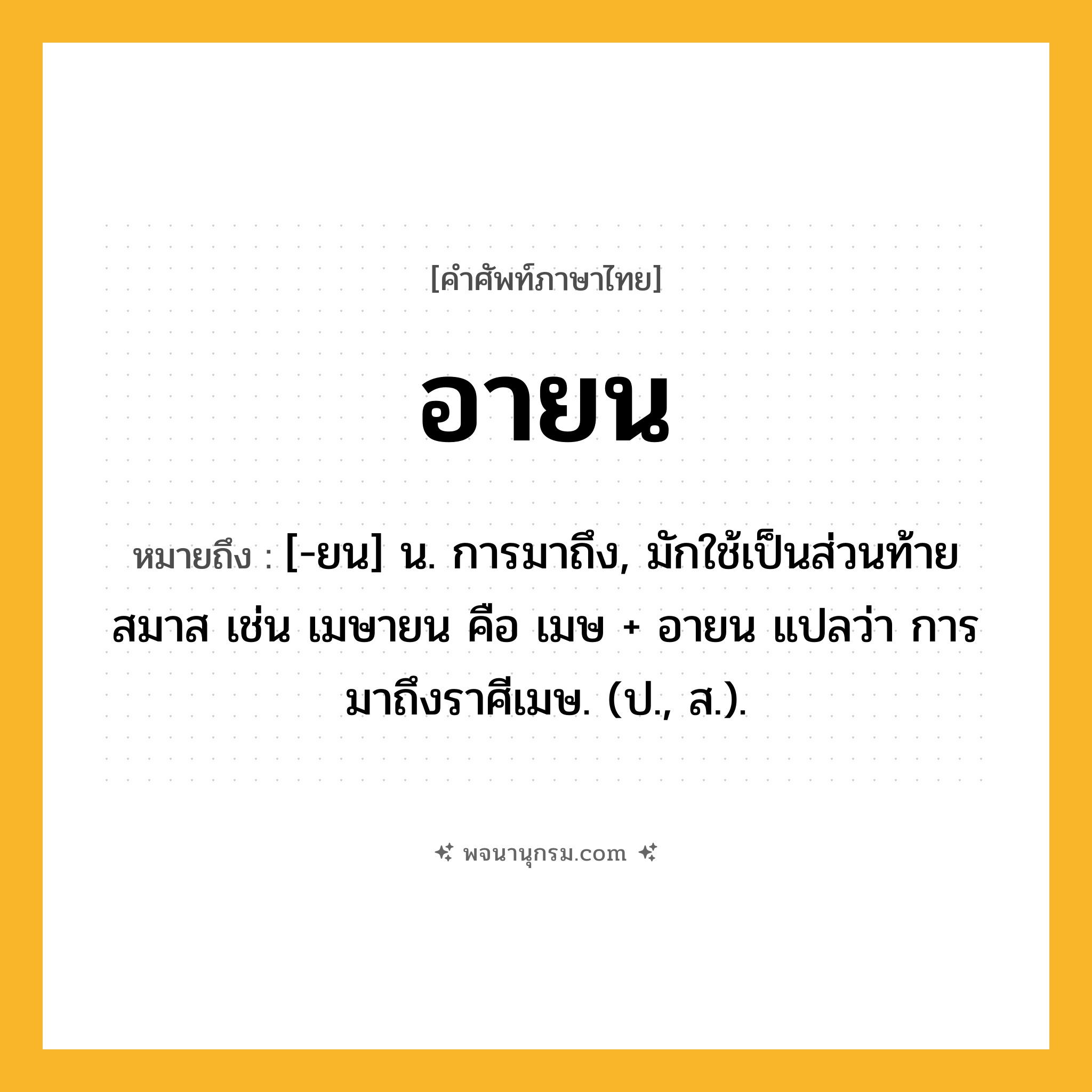 อายน ความหมาย หมายถึงอะไร?, คำในภาษาไทย อายน หมายถึง [-ยน] น. การมาถึง, มักใช้เป็นส่วนท้ายสมาส เช่น เมษายน คือ เมษ + อายน แปลว่า การมาถึงราศีเมษ. (ป., ส.).