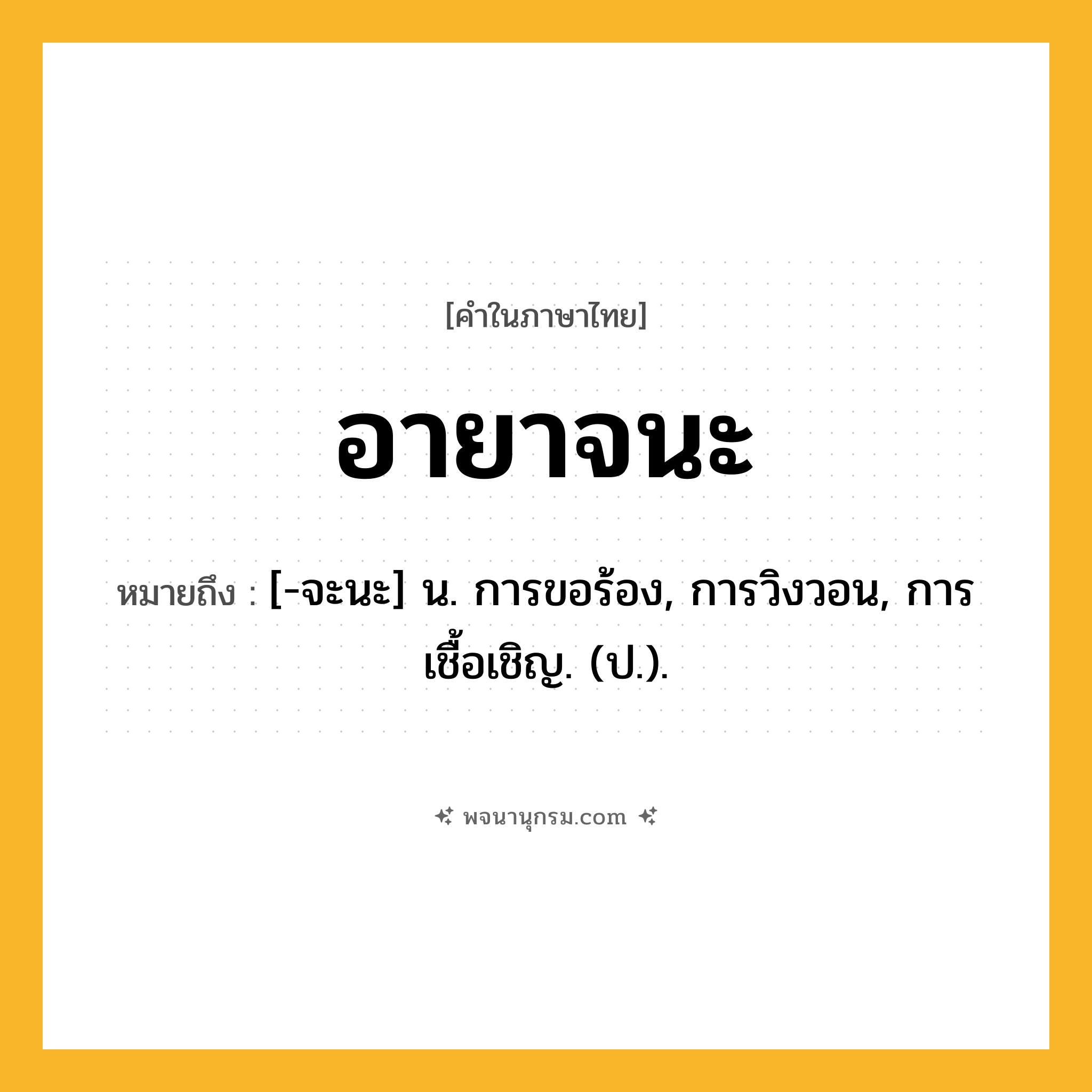 อายาจนะ ความหมาย หมายถึงอะไร?, คำในภาษาไทย อายาจนะ หมายถึง [-จะนะ] น. การขอร้อง, การวิงวอน, การเชื้อเชิญ. (ป.).