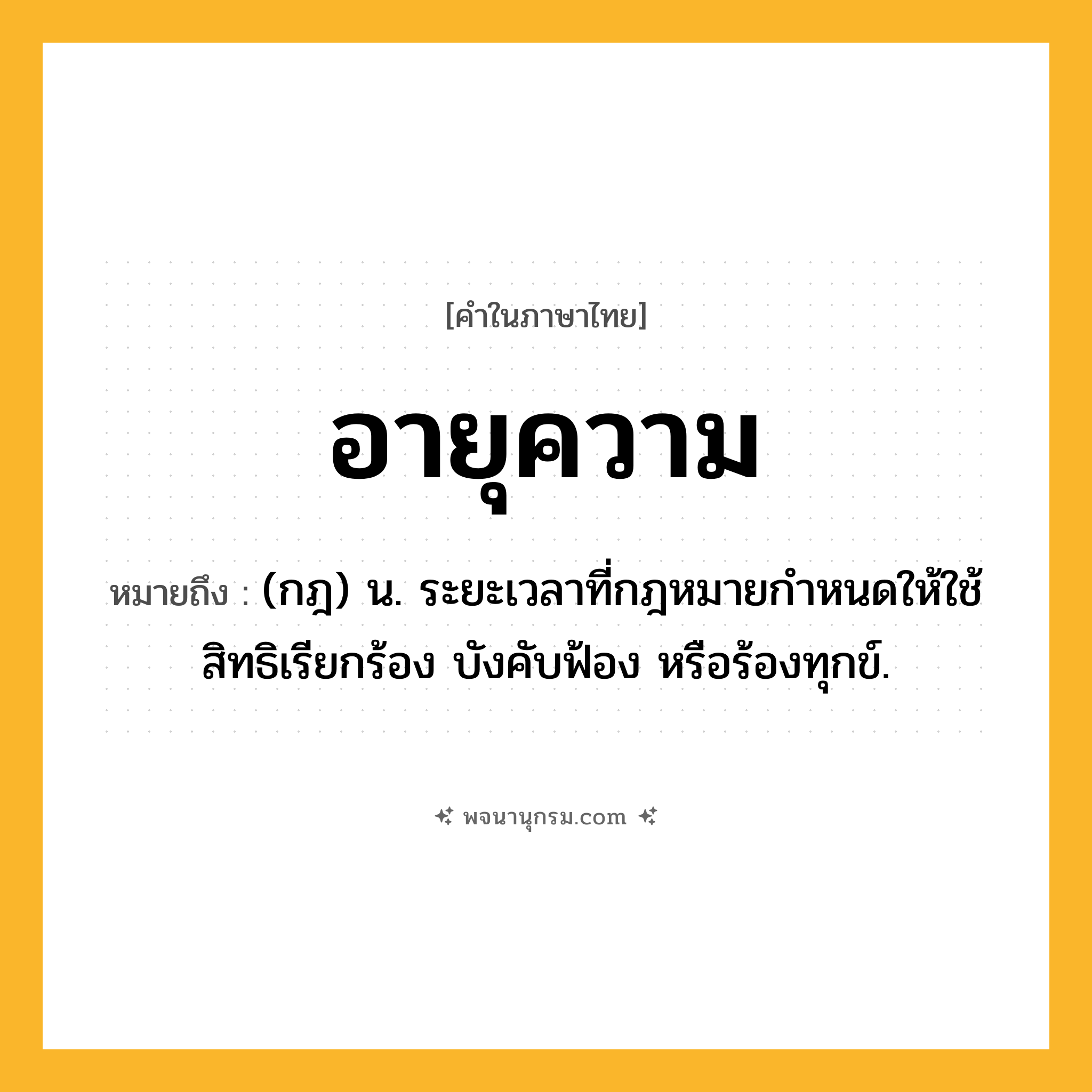 อายุความ ความหมาย หมายถึงอะไร?, คำในภาษาไทย อายุความ หมายถึง (กฎ) น. ระยะเวลาที่กฎหมายกําหนดให้ใช้สิทธิเรียกร้อง บังคับฟ้อง หรือร้องทุกข์.