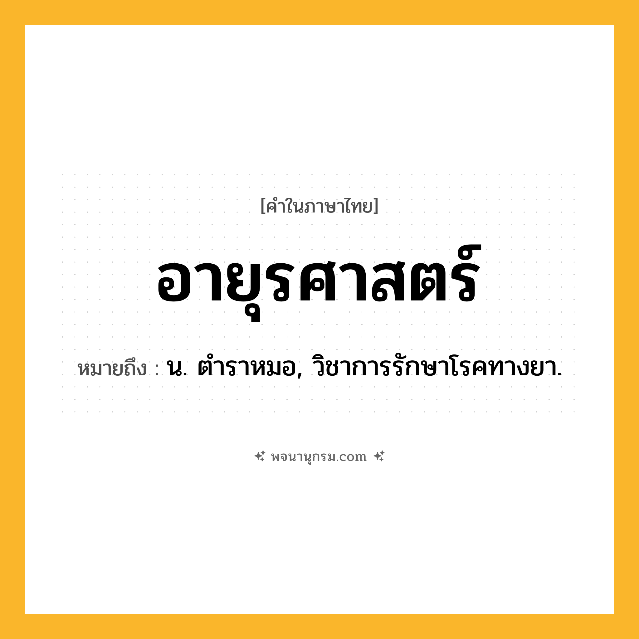 อายุรศาสตร์ ความหมาย หมายถึงอะไร?, คำในภาษาไทย อายุรศาสตร์ หมายถึง น. ตําราหมอ, วิชาการรักษาโรคทางยา.