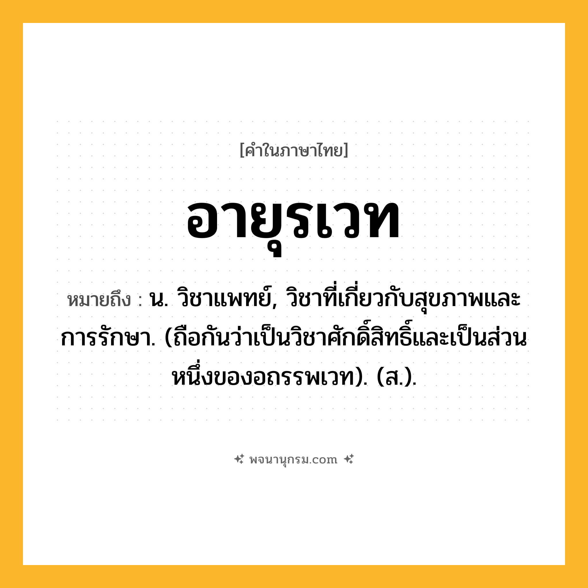อายุรเวท ความหมาย หมายถึงอะไร?, คำในภาษาไทย อายุรเวท หมายถึง น. วิชาแพทย์, วิชาที่เกี่ยวกับสุขภาพและการรักษา. (ถือกันว่าเป็นวิชาศักดิ์สิทธิ์และเป็นส่วนหนึ่งของอถรรพเวท). (ส.).