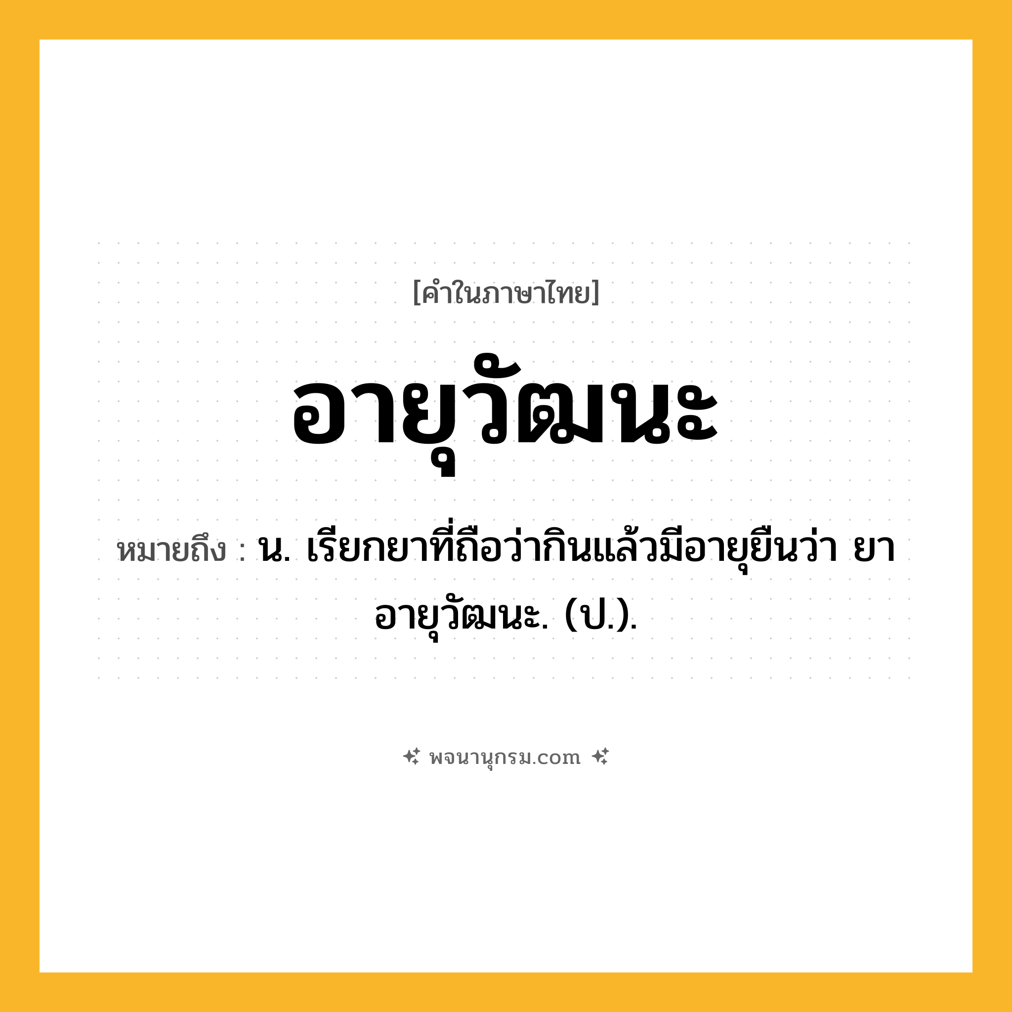อายุวัฒนะ ความหมาย หมายถึงอะไร?, คำในภาษาไทย อายุวัฒนะ หมายถึง น. เรียกยาที่ถือว่ากินแล้วมีอายุยืนว่า ยาอายุวัฒนะ. (ป.).