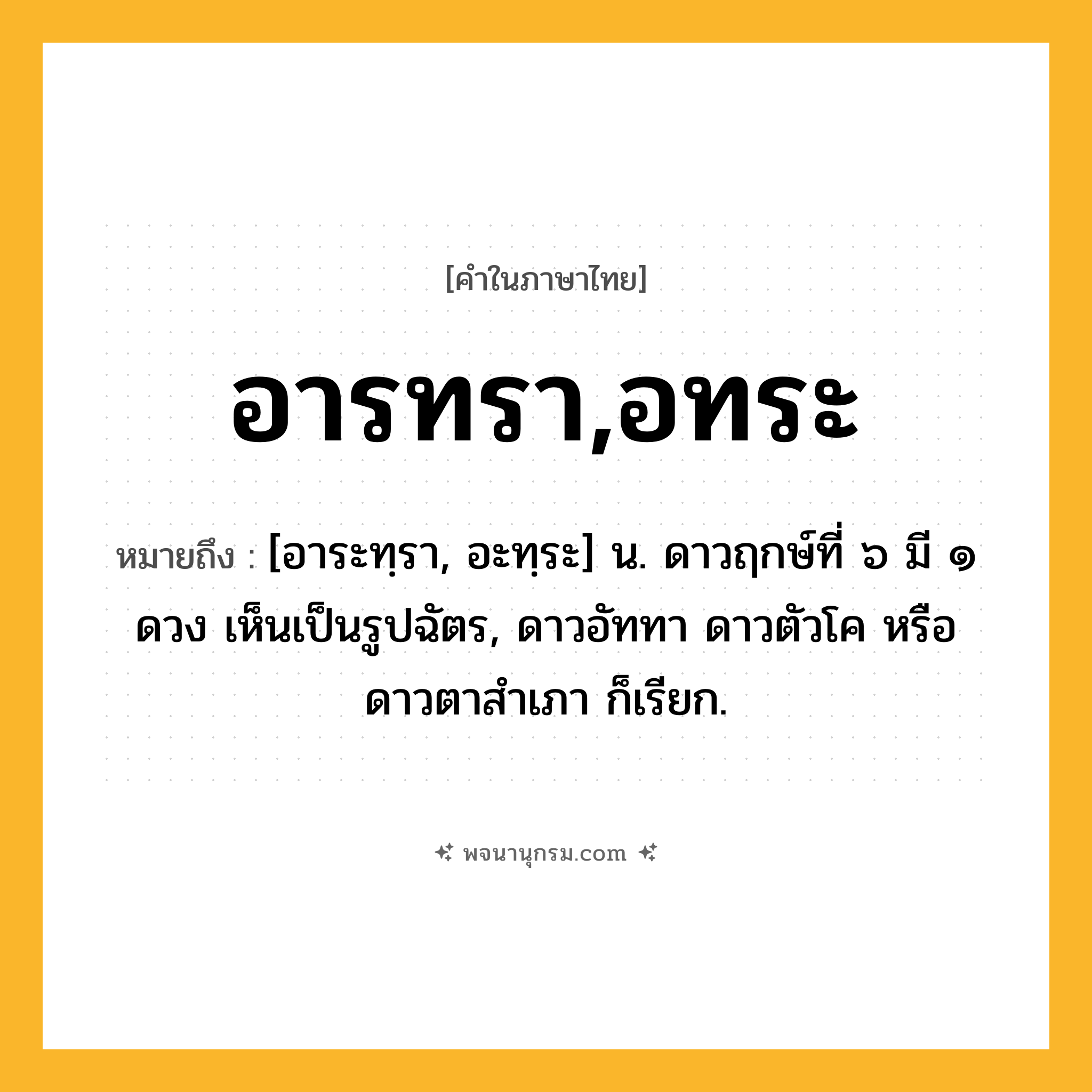 อารทรา,อทระ ความหมาย หมายถึงอะไร?, คำในภาษาไทย อารทรา,อทระ หมายถึง [อาระทฺรา, อะทฺระ] น. ดาวฤกษ์ที่ ๖ มี ๑ ดวง เห็นเป็นรูปฉัตร, ดาวอัททา ดาวตัวโค หรือ ดาวตาสําเภา ก็เรียก.