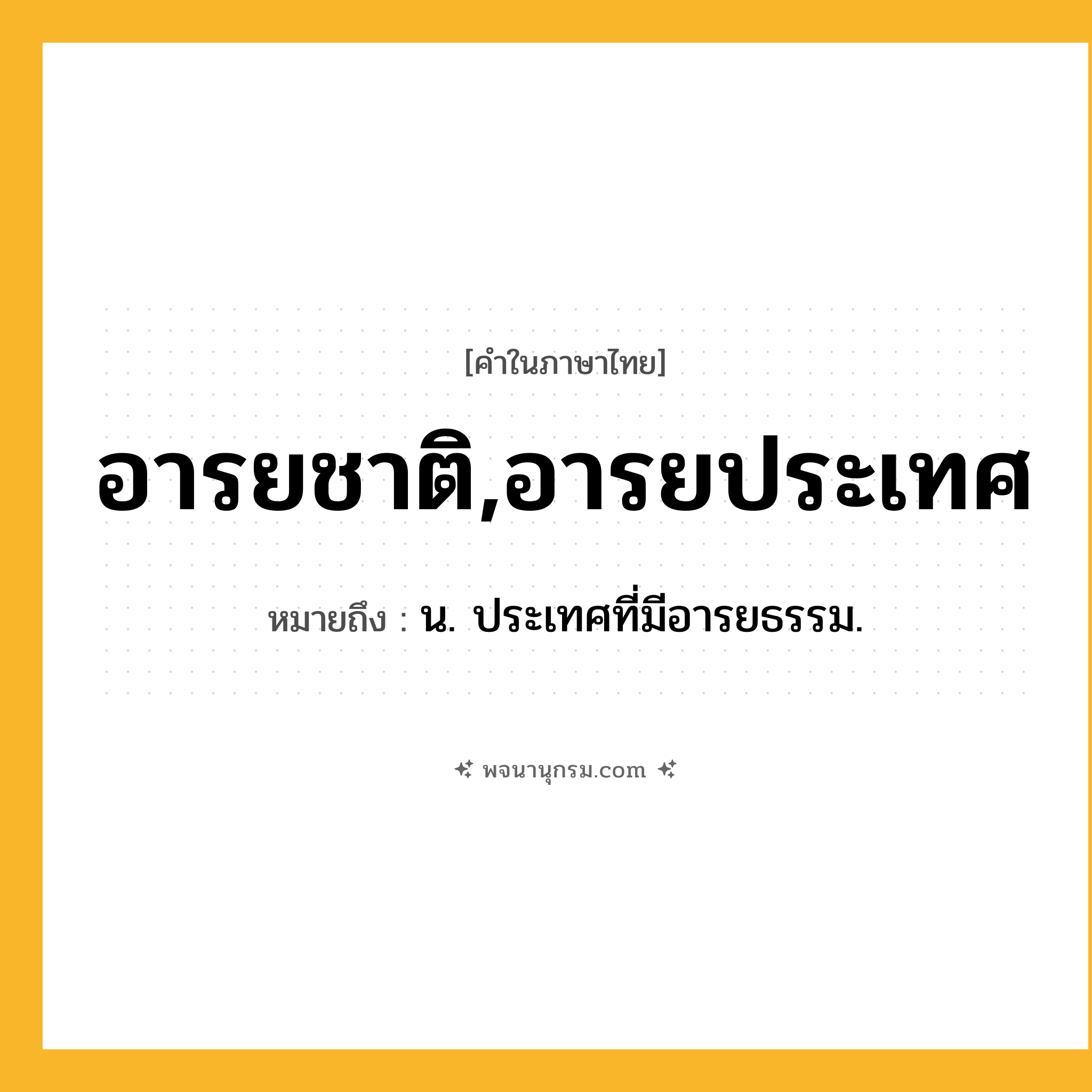 อารยชาติ,อารยประเทศ ความหมาย หมายถึงอะไร?, คำในภาษาไทย อารยชาติ,อารยประเทศ หมายถึง น. ประเทศที่มีอารยธรรม.