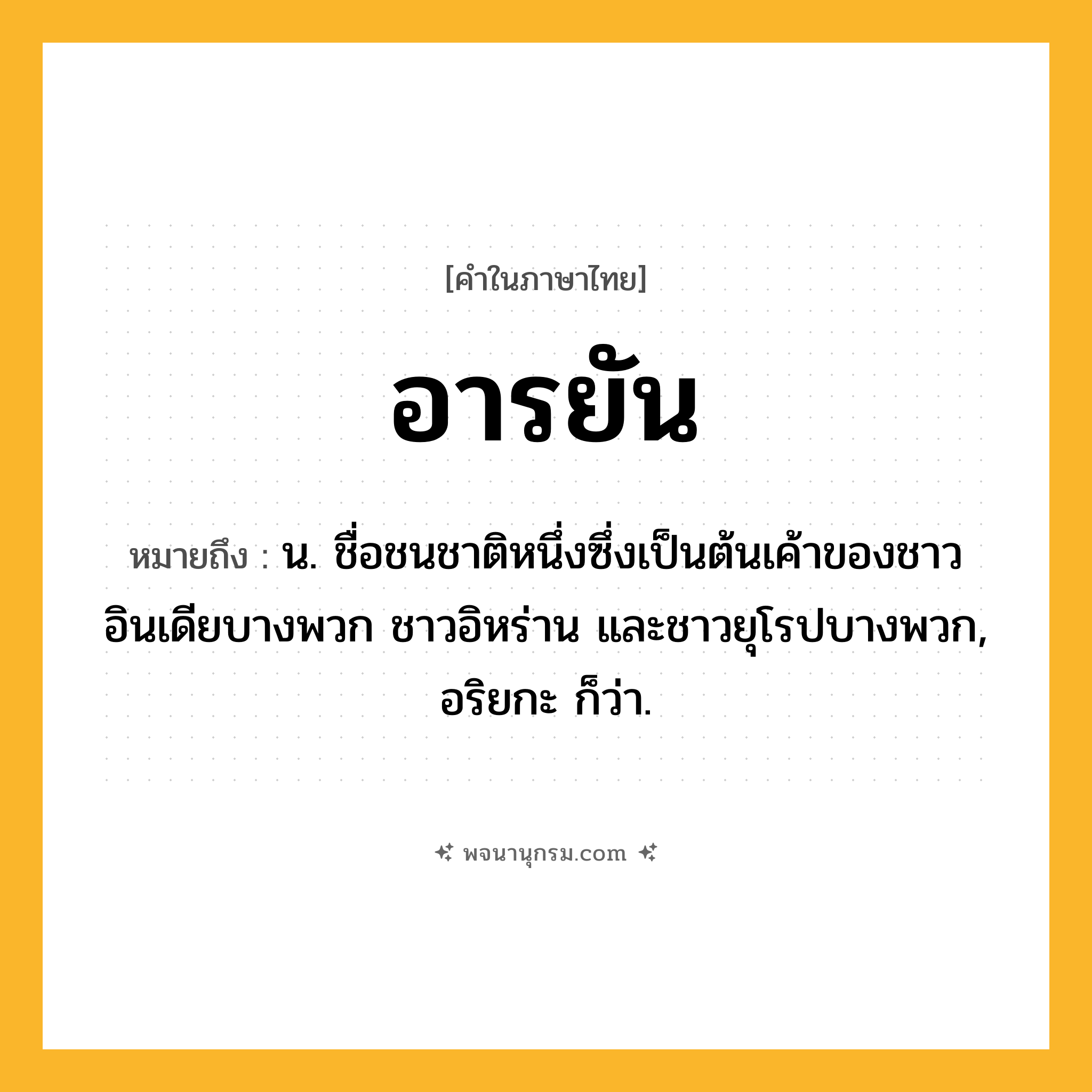 อารยัน ความหมาย หมายถึงอะไร?, คำในภาษาไทย อารยัน หมายถึง น. ชื่อชนชาติหนึ่งซึ่งเป็นต้นเค้าของชาวอินเดียบางพวก ชาวอิหร่าน และชาวยุโรปบางพวก, อริยกะ ก็ว่า.