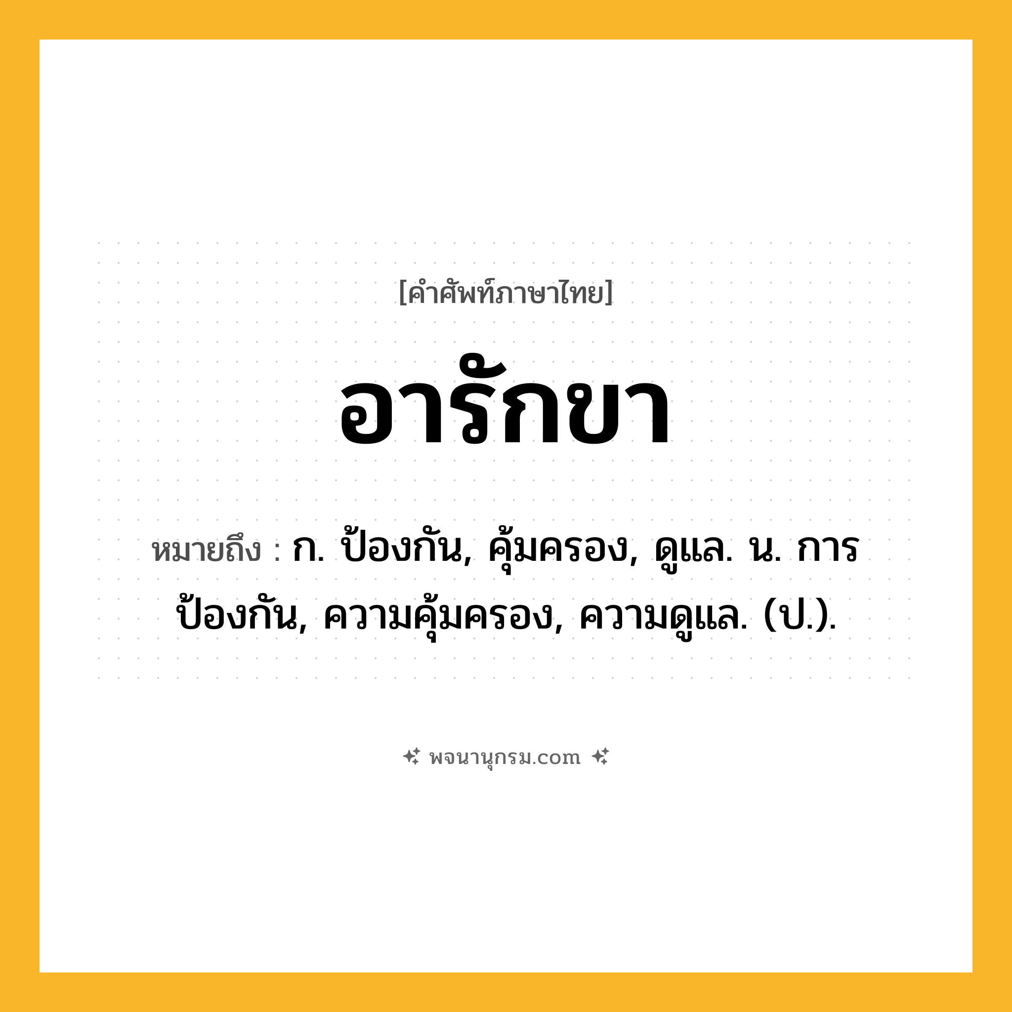 อารักขา ความหมาย หมายถึงอะไร?, คำในภาษาไทย อารักขา หมายถึง ก. ป้องกัน, คุ้มครอง, ดูแล. น. การป้องกัน, ความคุ้มครอง, ความดูแล. (ป.).