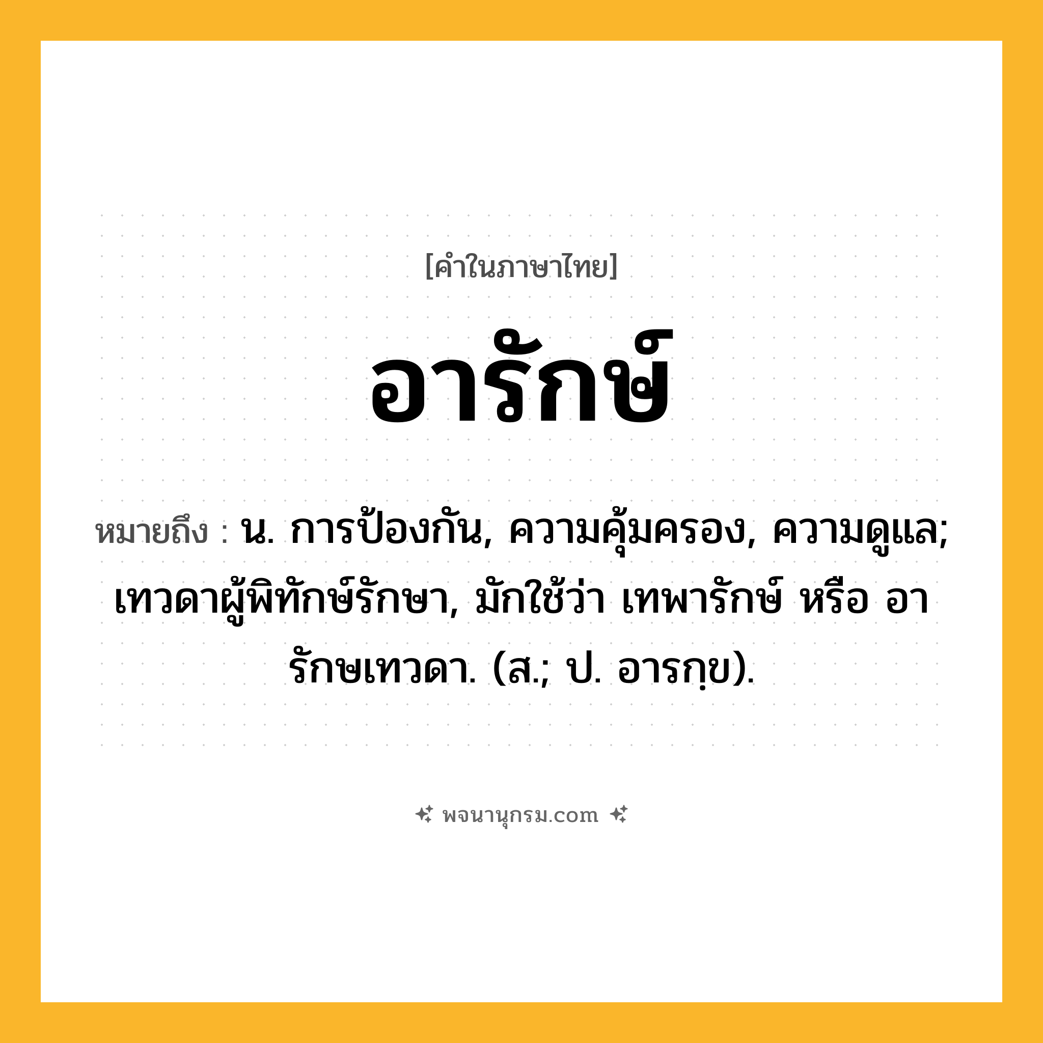 อารักษ์ ความหมาย หมายถึงอะไร?, คำในภาษาไทย อารักษ์ หมายถึง น. การป้องกัน, ความคุ้มครอง, ความดูแล; เทวดาผู้พิทักษ์รักษา, มักใช้ว่า เทพารักษ์ หรือ อารักษเทวดา. (ส.; ป. อารกฺข).
