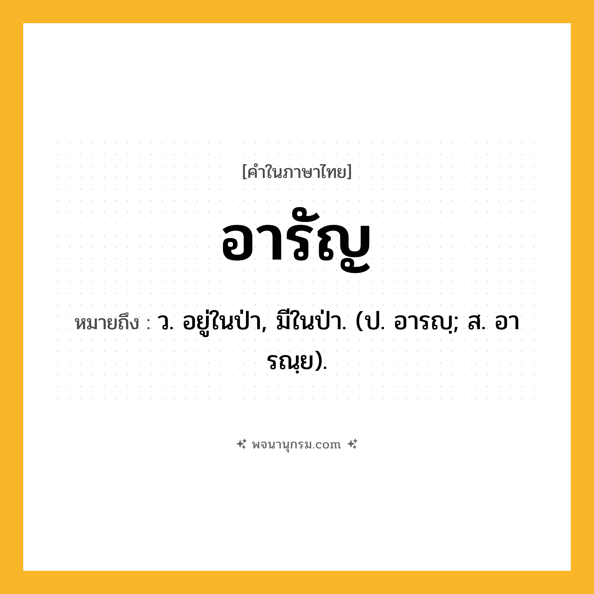 อารัญ ความหมาย หมายถึงอะไร?, คำในภาษาไทย อารัญ หมายถึง ว. อยู่ในป่า, มีในป่า. (ป. อารญฺ; ส. อารณฺย).