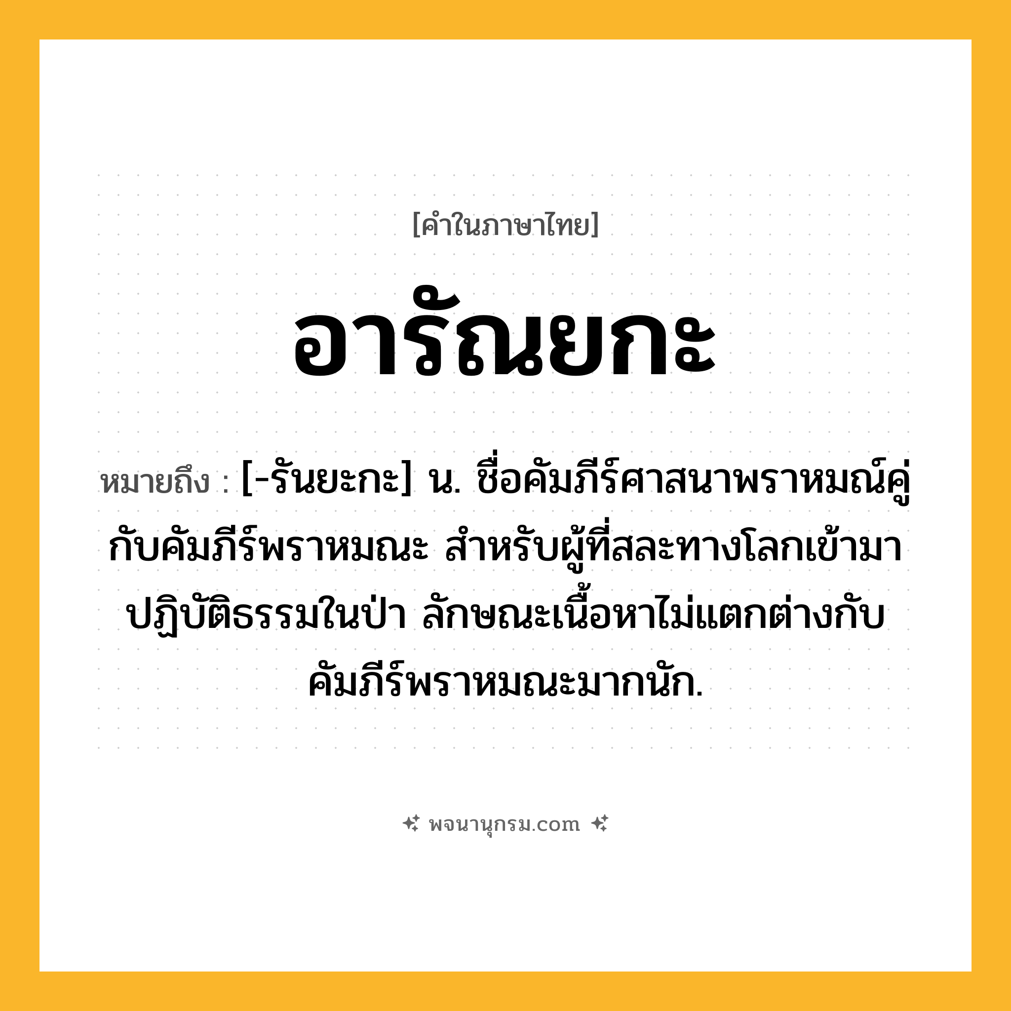 อารัณยกะ ความหมาย หมายถึงอะไร?, คำในภาษาไทย อารัณยกะ หมายถึง [-รันยะกะ] น. ชื่อคัมภีร์ศาสนาพราหมณ์คู่กับคัมภีร์พราหมณะ สำหรับผู้ที่สละทางโลกเข้ามาปฏิบัติธรรมในป่า ลักษณะเนื้อหาไม่แตกต่างกับคัมภีร์พราหมณะมากนัก.