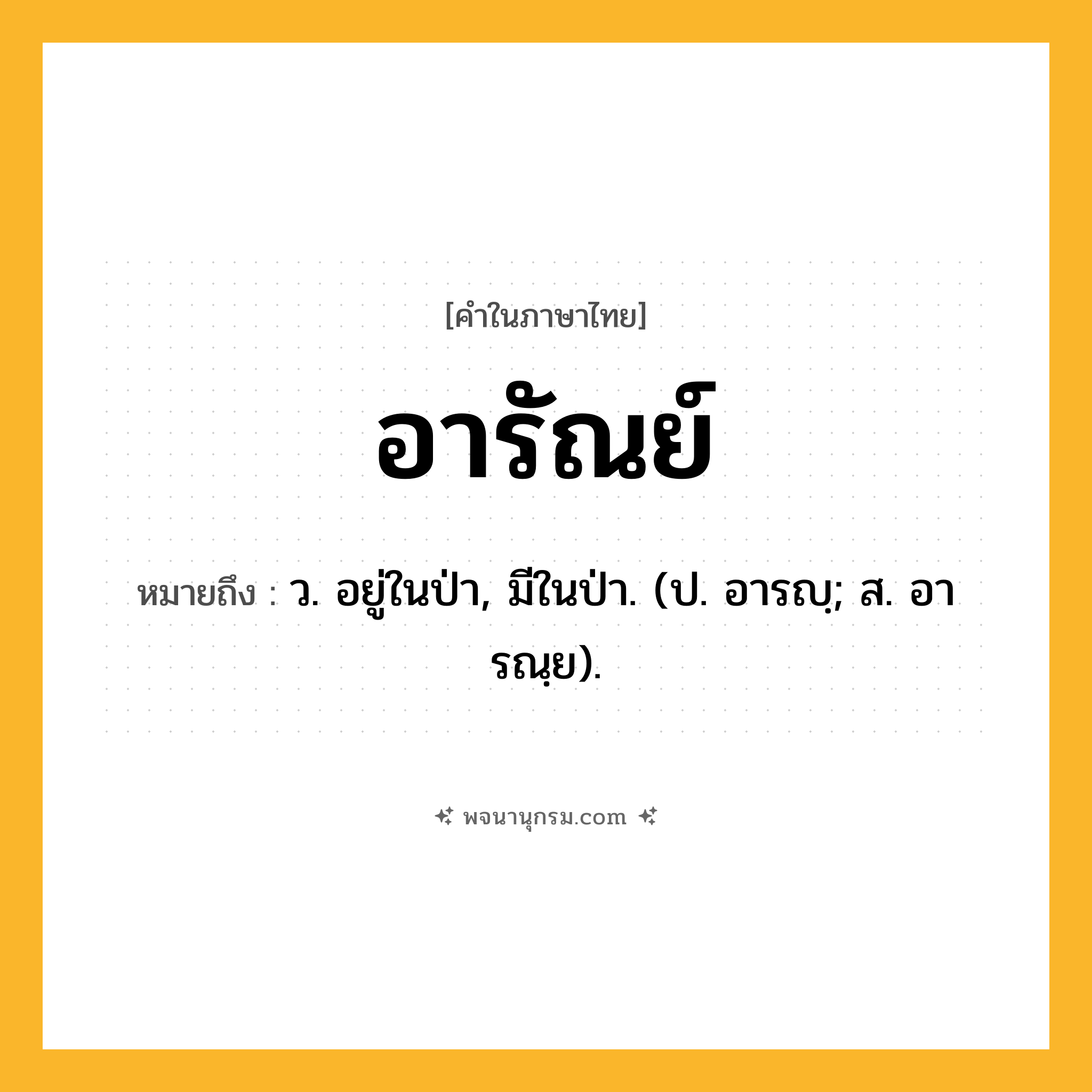 อารัณย์ ความหมาย หมายถึงอะไร?, คำในภาษาไทย อารัณย์ หมายถึง ว. อยู่ในป่า, มีในป่า. (ป. อารญฺ; ส. อารณฺย).