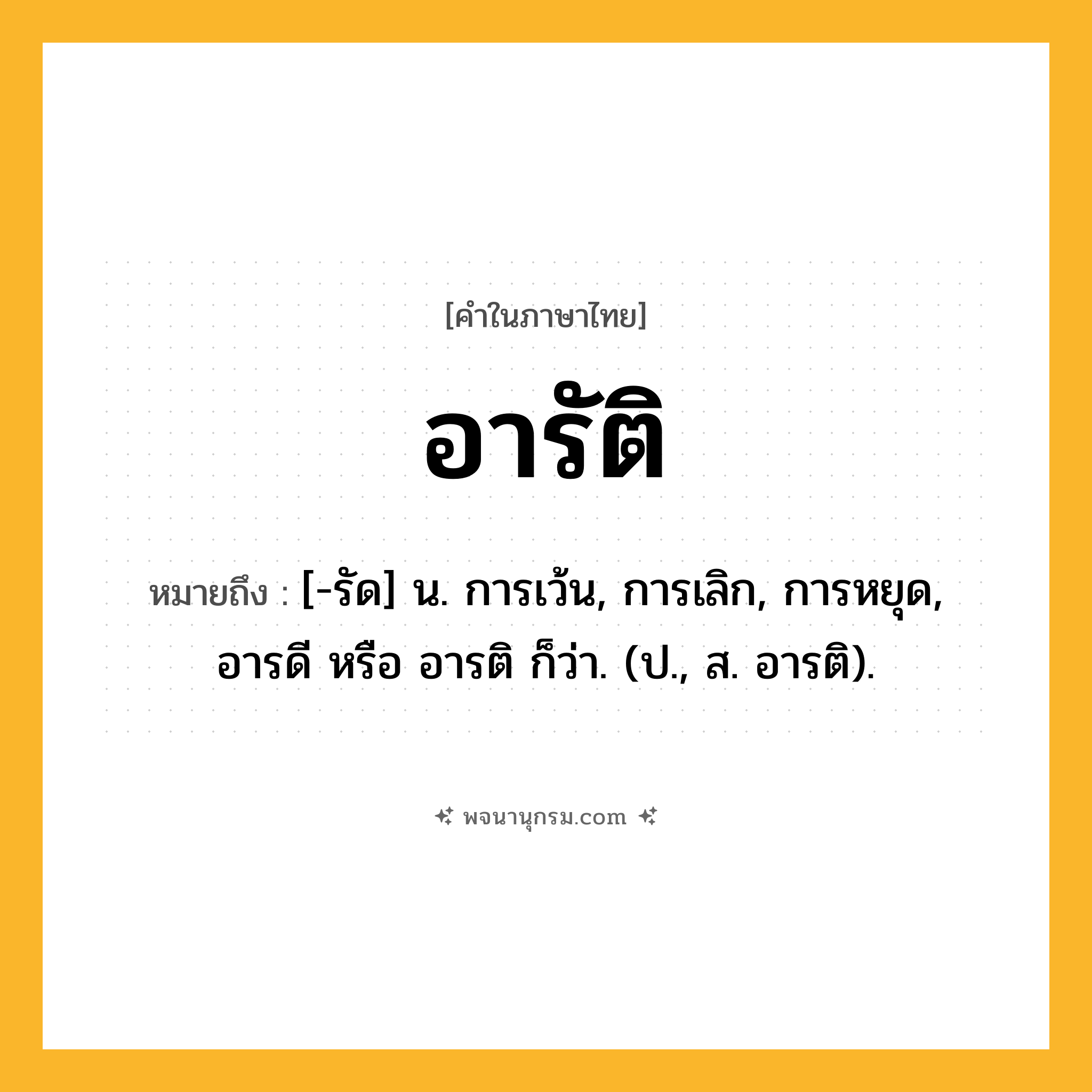อารัติ ความหมาย หมายถึงอะไร?, คำในภาษาไทย อารัติ หมายถึง [-รัด] น. การเว้น, การเลิก, การหยุด, อารดี หรือ อารติ ก็ว่า. (ป., ส. อารติ).