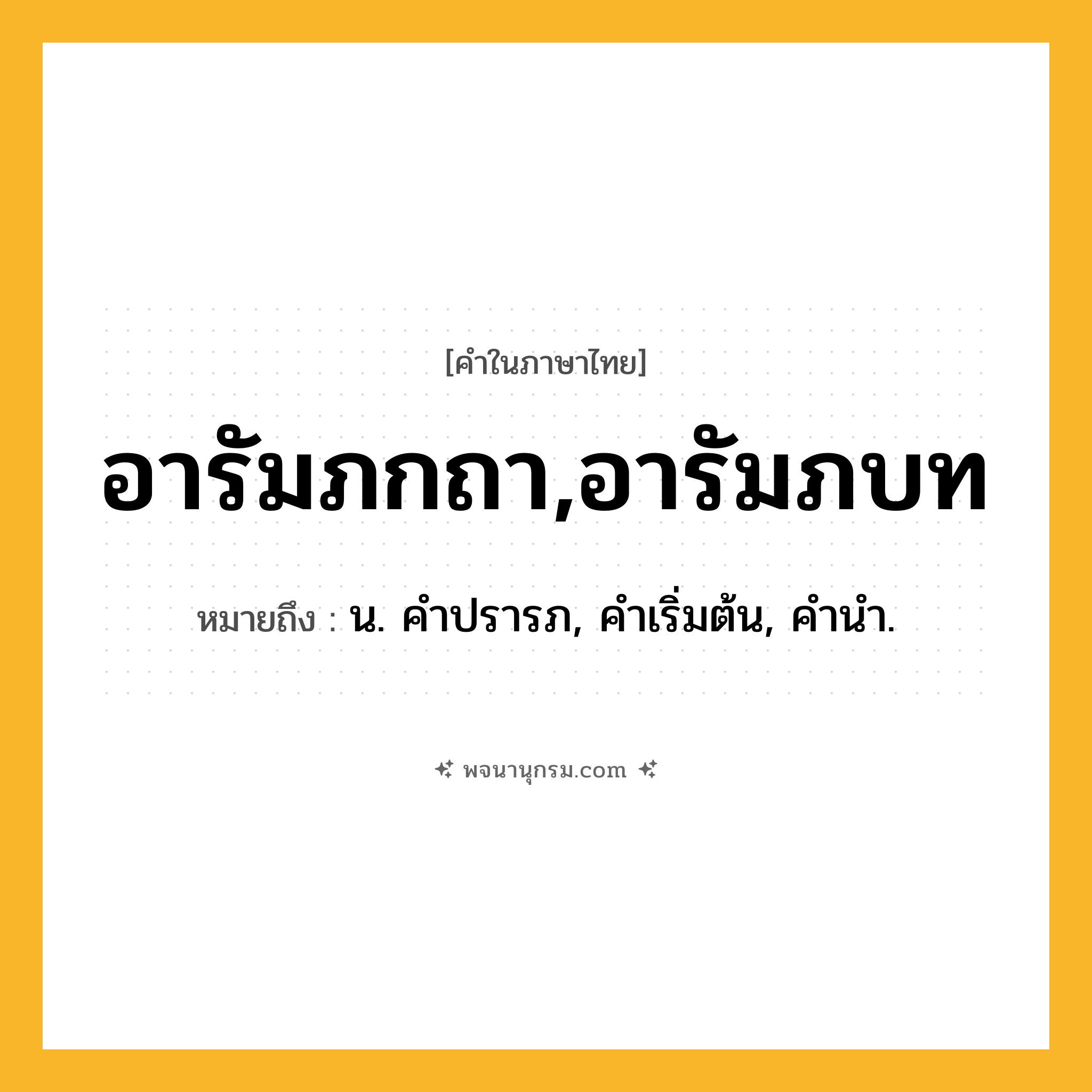 อารัมภกถา,อารัมภบท ความหมาย หมายถึงอะไร?, คำในภาษาไทย อารัมภกถา,อารัมภบท หมายถึง น. คําปรารภ, คําเริ่มต้น, คํานํา.