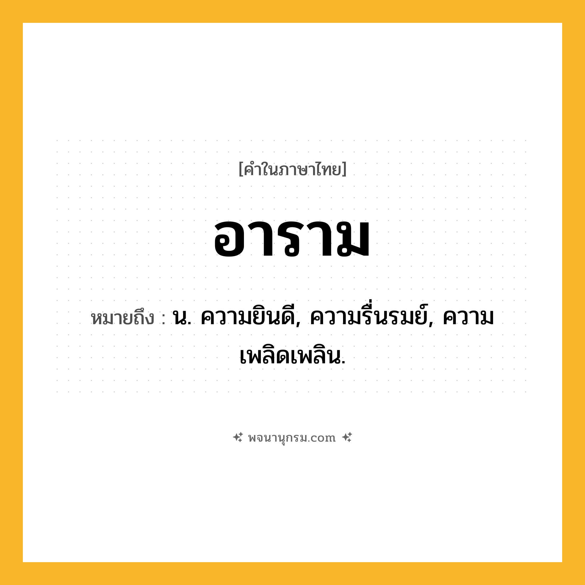 อาราม ความหมาย หมายถึงอะไร?, คำในภาษาไทย อาราม หมายถึง น. ความยินดี, ความรื่นรมย์, ความเพลิดเพลิน.