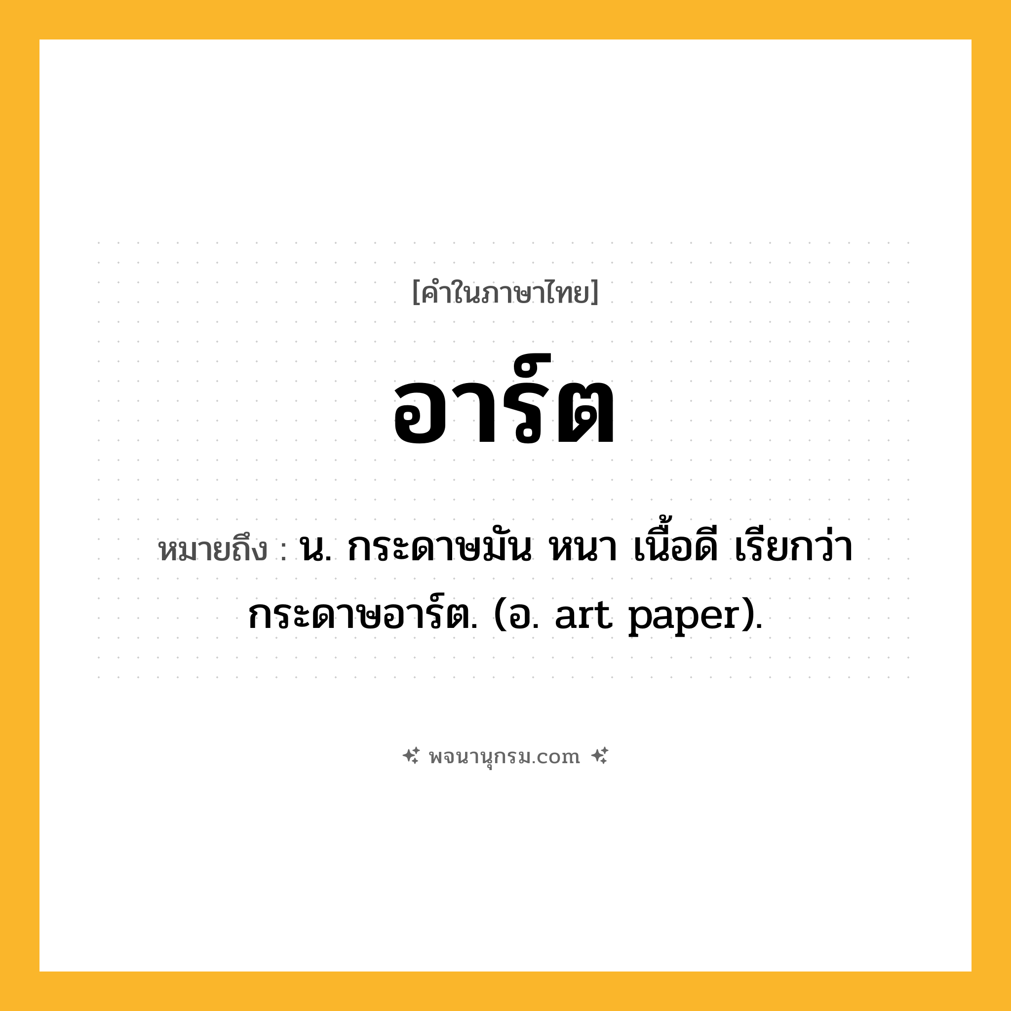 อาร์ต ความหมาย หมายถึงอะไร?, คำในภาษาไทย อาร์ต หมายถึง น. กระดาษมัน หนา เนื้อดี เรียกว่า กระดาษอาร์ต. (อ. art paper).