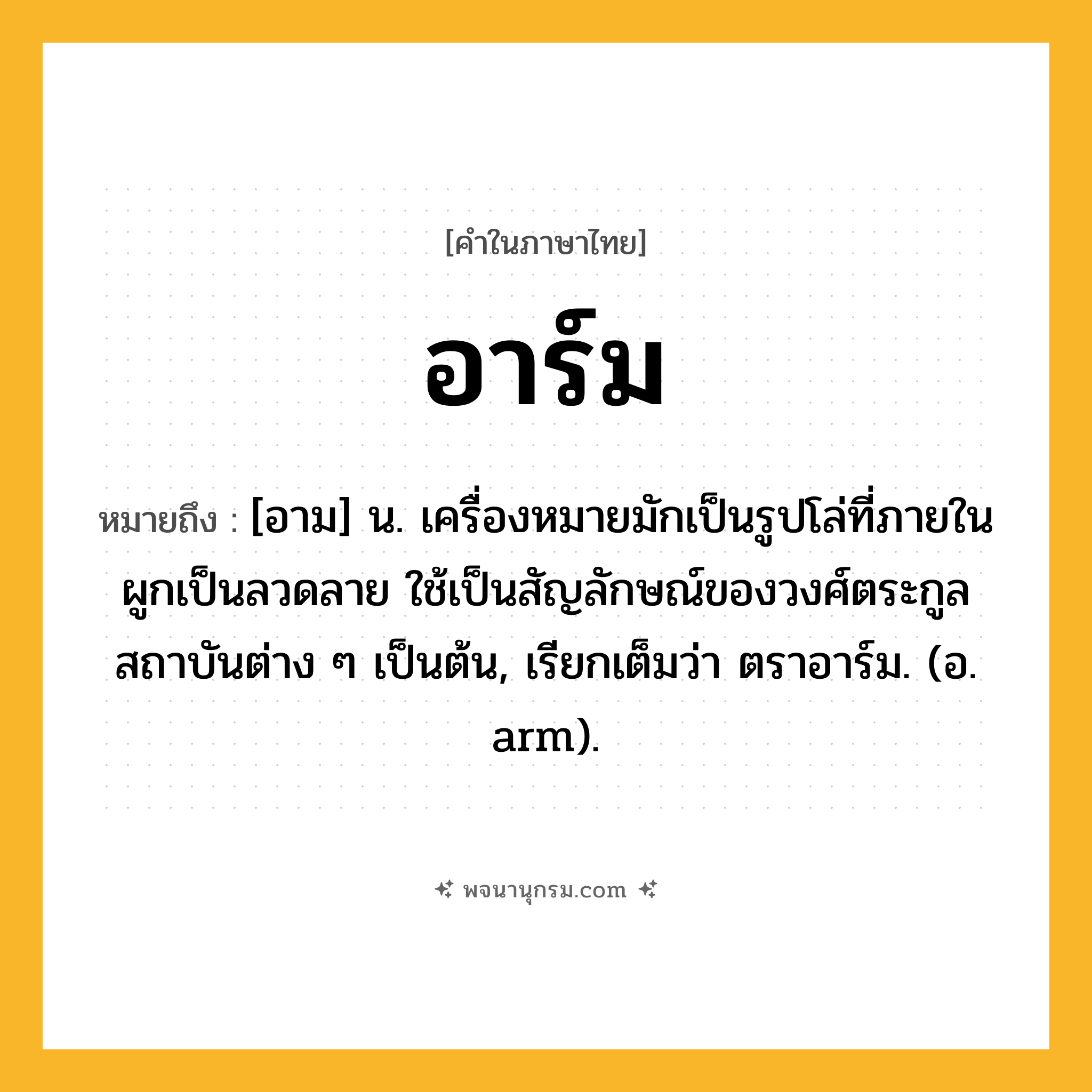 อาร์ม ความหมาย หมายถึงอะไร?, คำในภาษาไทย อาร์ม หมายถึง [อาม] น. เครื่องหมายมักเป็นรูปโล่ที่ภายในผูกเป็นลวดลาย ใช้เป็นสัญลักษณ์ของวงศ์ตระกูล สถาบันต่าง ๆ เป็นต้น, เรียกเต็มว่า ตราอาร์ม. (อ. arm).