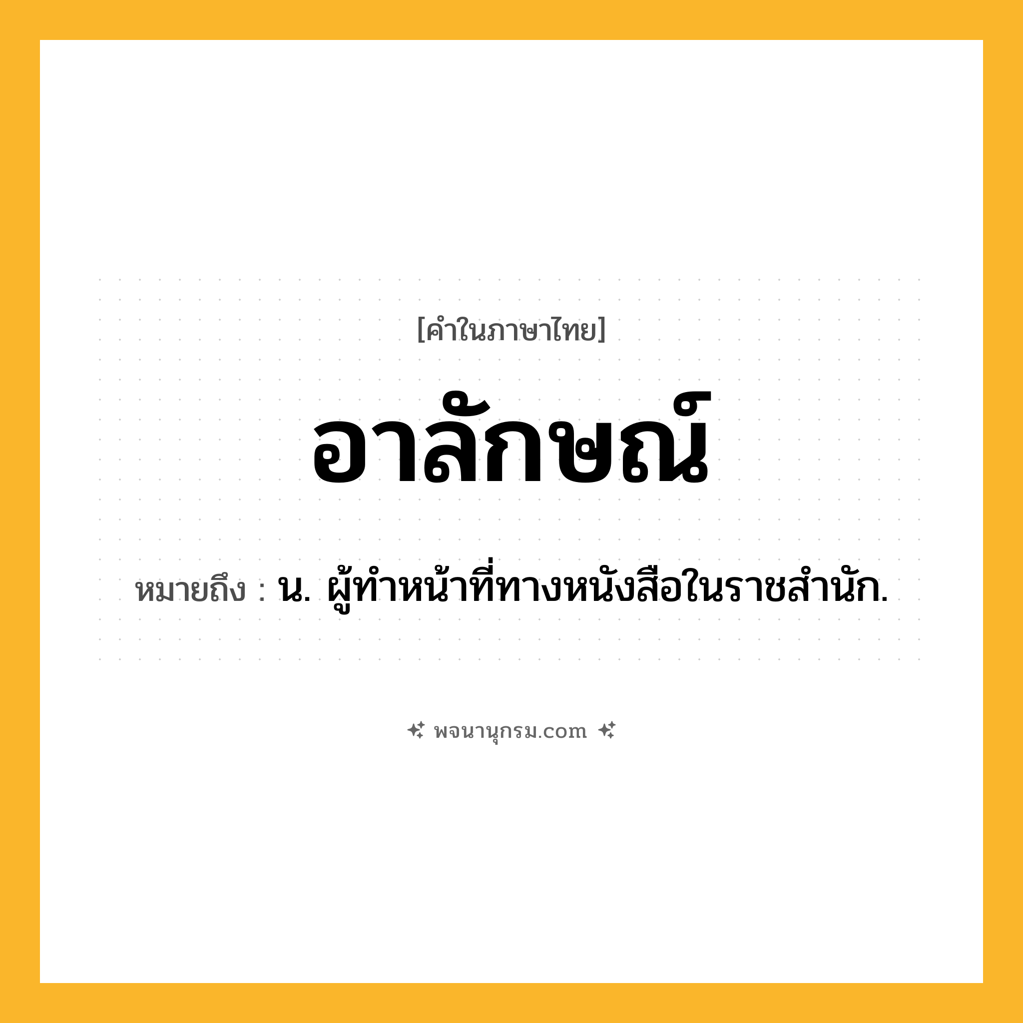 อาลักษณ์ ความหมาย หมายถึงอะไร?, คำในภาษาไทย อาลักษณ์ หมายถึง น. ผู้ทําหน้าที่ทางหนังสือในราชสํานัก.