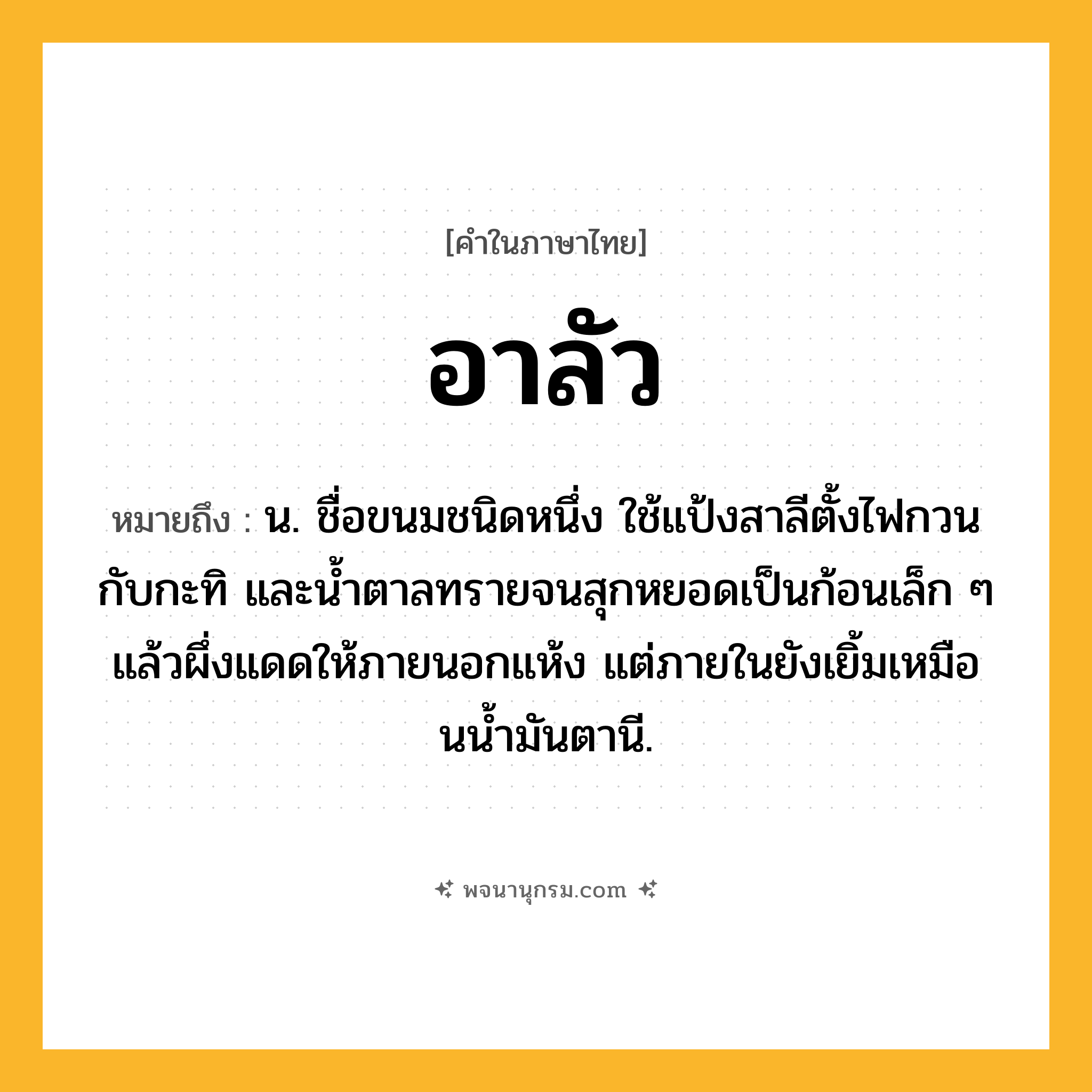 อาลัว ความหมาย หมายถึงอะไร?, คำในภาษาไทย อาลัว หมายถึง น. ชื่อขนมชนิดหนึ่ง ใช้แป้งสาลีตั้งไฟกวนกับกะทิ และน้ำตาลทรายจนสุกหยอดเป็นก้อนเล็ก ๆ แล้วผึ่งแดดให้ภายนอกแห้ง แต่ภายในยังเยิ้มเหมือนนํ้ามันตานี.