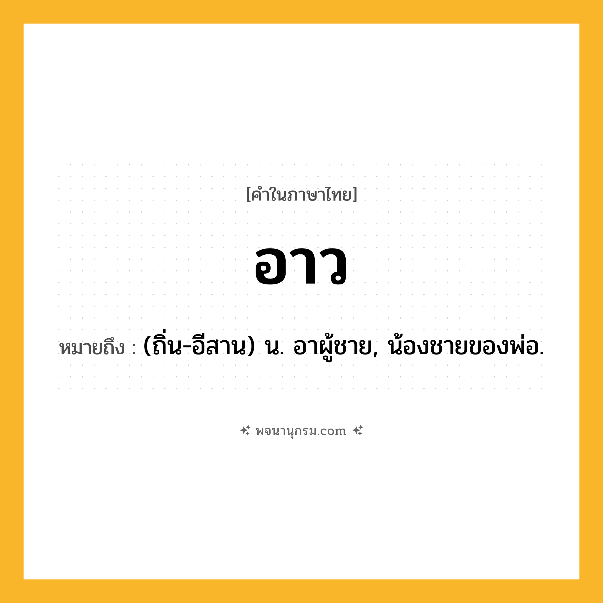 อาว ความหมาย หมายถึงอะไร?, คำในภาษาไทย อาว หมายถึง (ถิ่น-อีสาน) น. อาผู้ชาย, น้องชายของพ่อ.