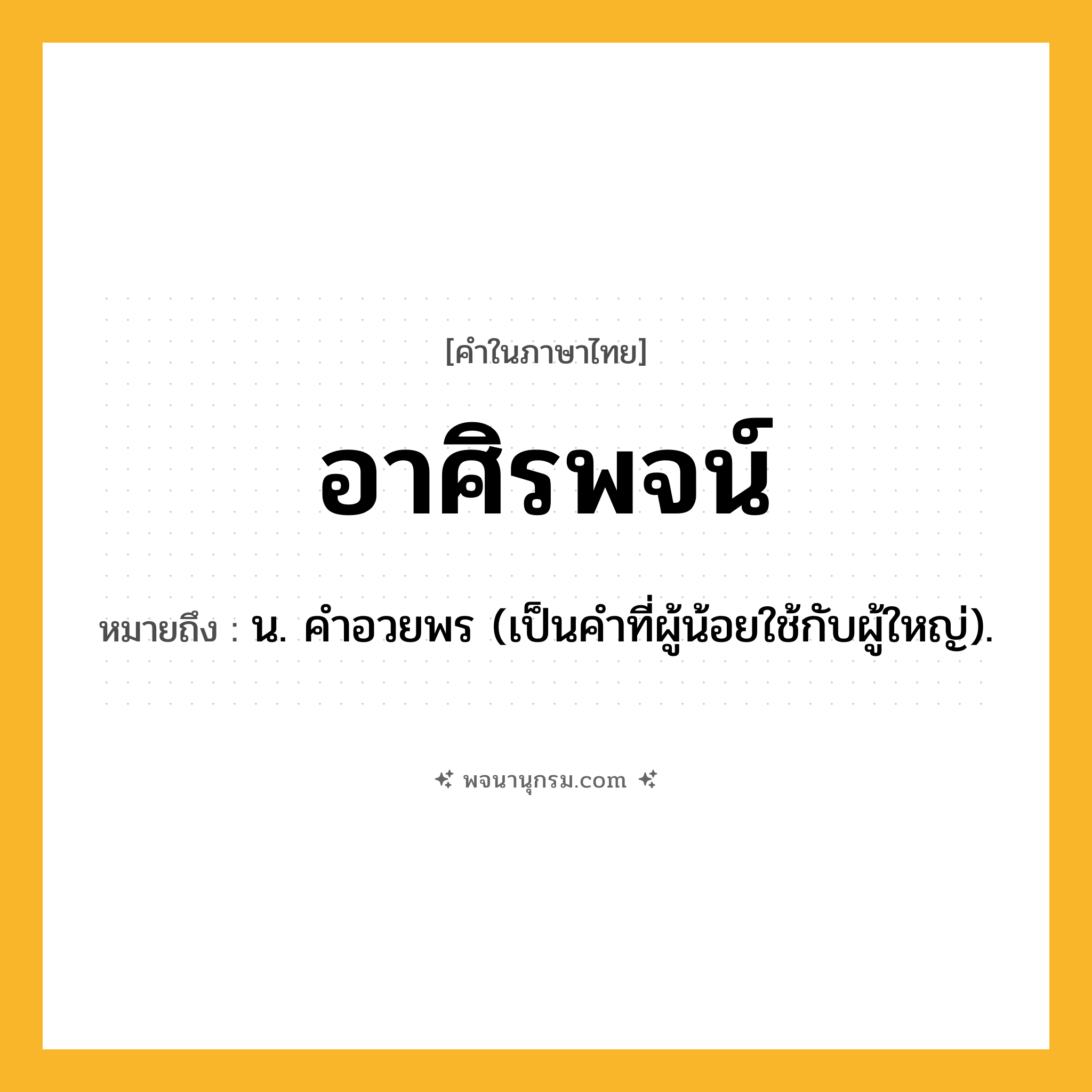 อาศิรพจน์ ความหมาย หมายถึงอะไร?, คำในภาษาไทย อาศิรพจน์ หมายถึง น. คําอวยพร (เป็นคำที่ผู้น้อยใช้กับผู้ใหญ่).
