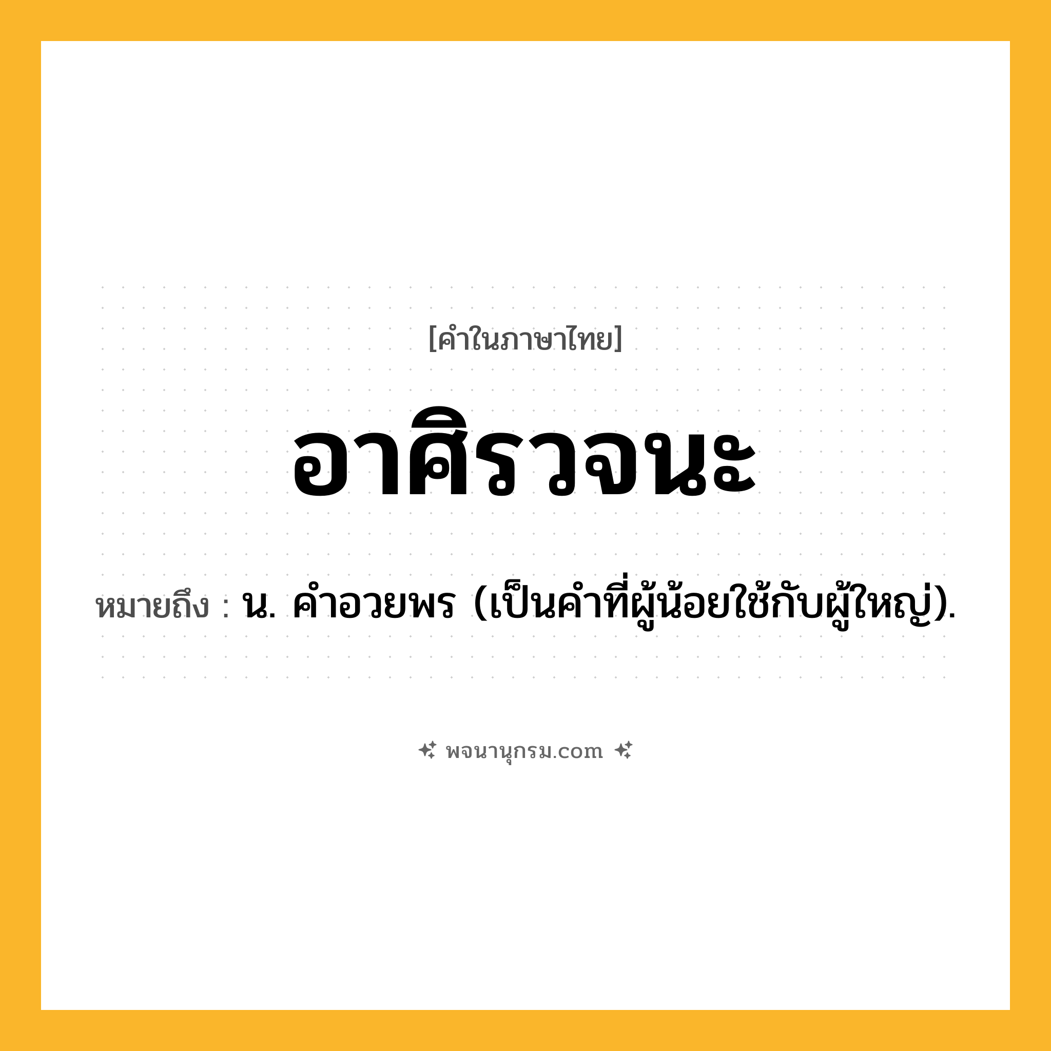 อาศิรวจนะ ความหมาย หมายถึงอะไร?, คำในภาษาไทย อาศิรวจนะ หมายถึง น. คําอวยพร (เป็นคำที่ผู้น้อยใช้กับผู้ใหญ่).