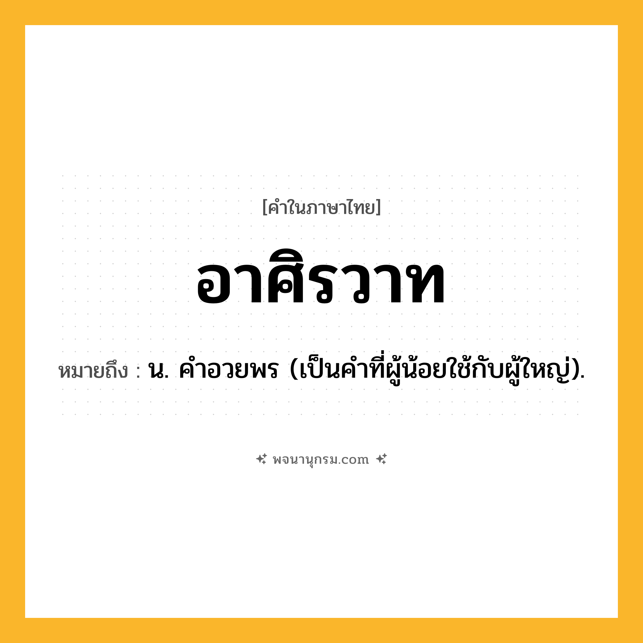 อาศิรวาท ความหมาย หมายถึงอะไร?, คำในภาษาไทย อาศิรวาท หมายถึง น. คําอวยพร (เป็นคำที่ผู้น้อยใช้กับผู้ใหญ่).