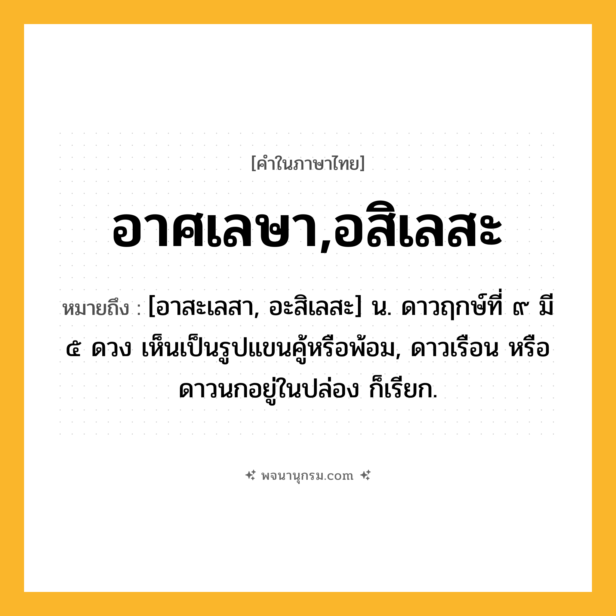 อาศเลษา,อสิเลสะ ความหมาย หมายถึงอะไร?, คำในภาษาไทย อาศเลษา,อสิเลสะ หมายถึง [อาสะเลสา, อะสิเลสะ] น. ดาวฤกษ์ที่ ๙ มี ๕ ดวง เห็นเป็นรูปแขนคู้หรือพ้อม, ดาวเรือน หรือ ดาวนกอยู่ในปล่อง ก็เรียก.