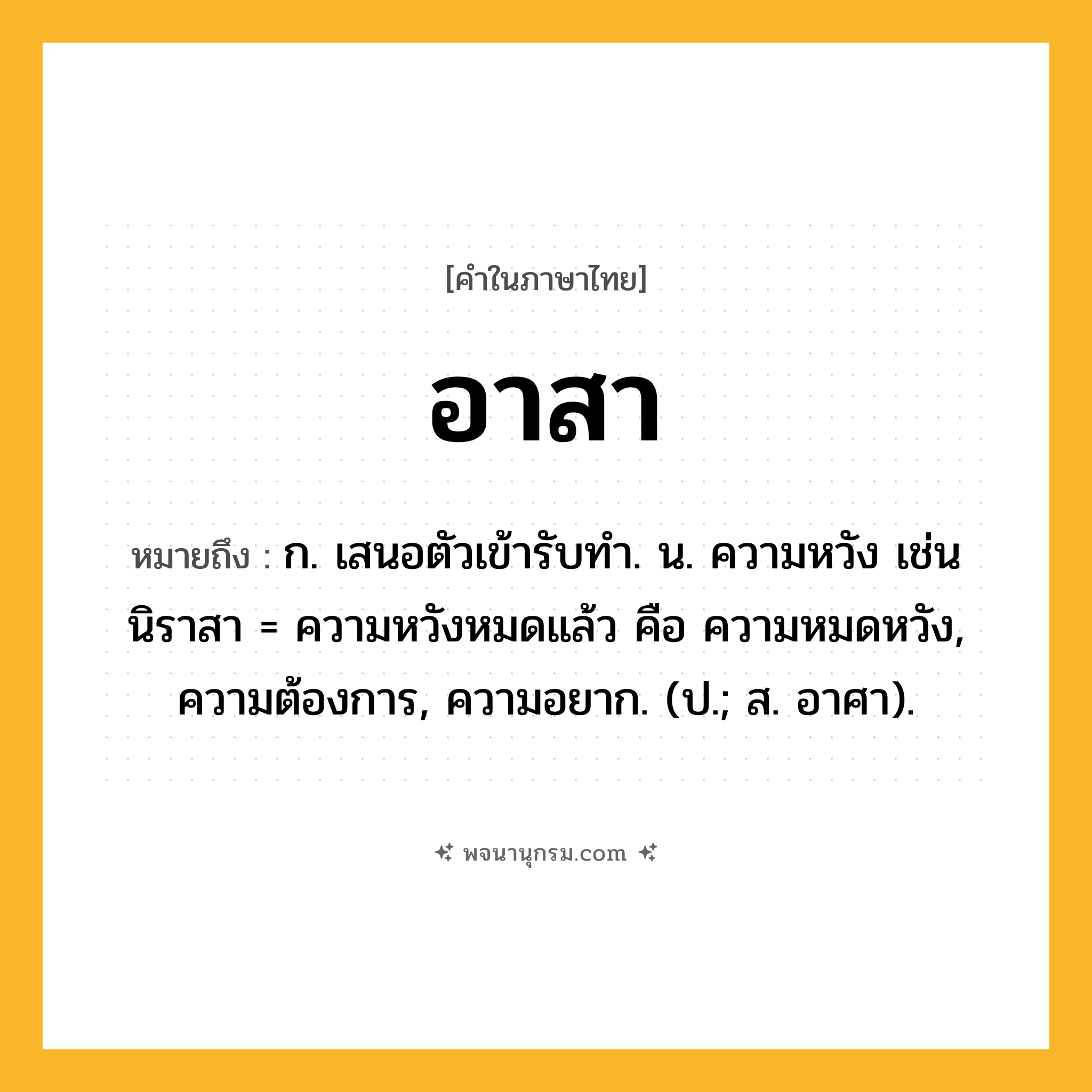 อาสา ความหมาย หมายถึงอะไร?, คำในภาษาไทย อาสา หมายถึง ก. เสนอตัวเข้ารับทำ. น. ความหวัง เช่น นิราสา = ความหวังหมดแล้ว คือ ความหมดหวัง, ความต้องการ, ความอยาก. (ป.; ส. อาศา).