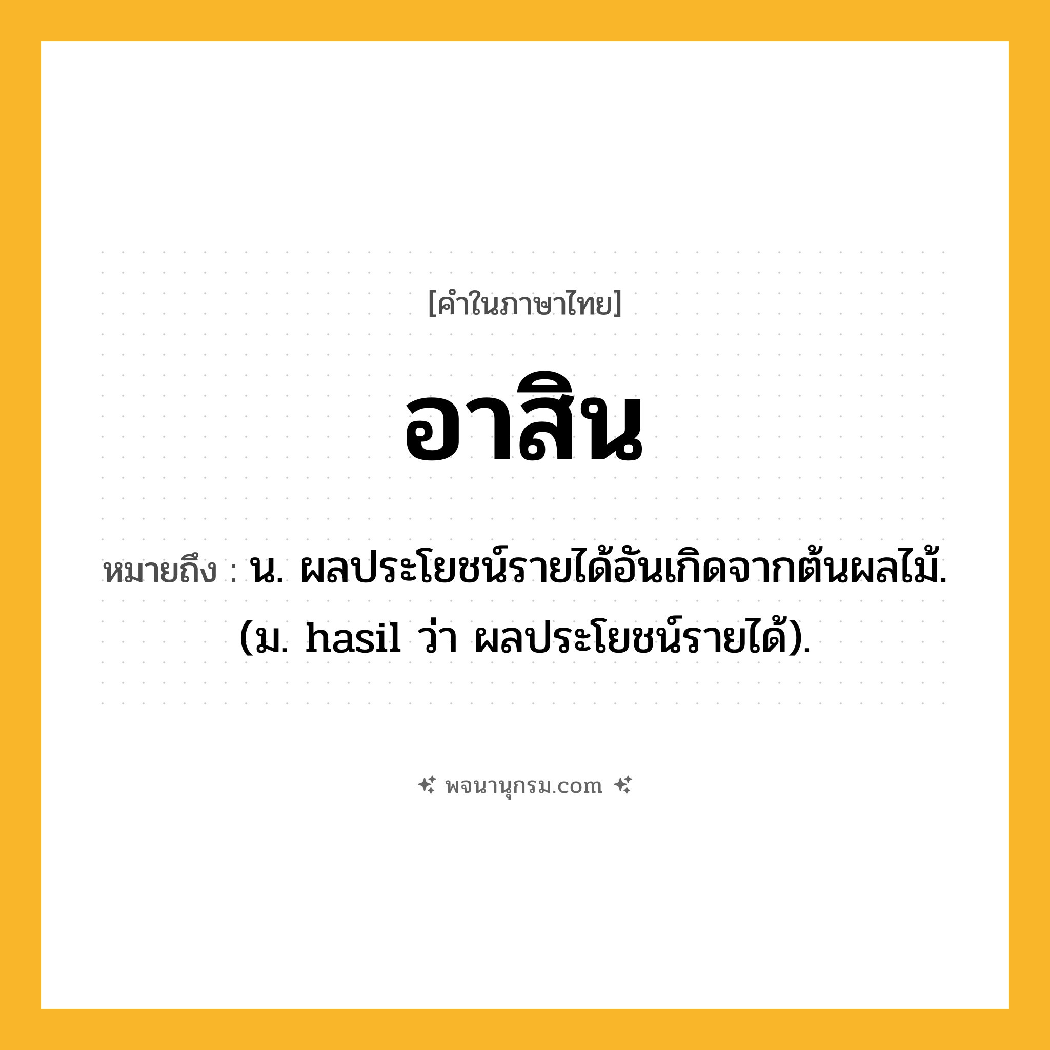 อาสิน ความหมาย หมายถึงอะไร?, คำในภาษาไทย อาสิน หมายถึง น. ผลประโยชน์รายได้อันเกิดจากต้นผลไม้. (ม. hasil ว่า ผลประโยชน์รายได้).