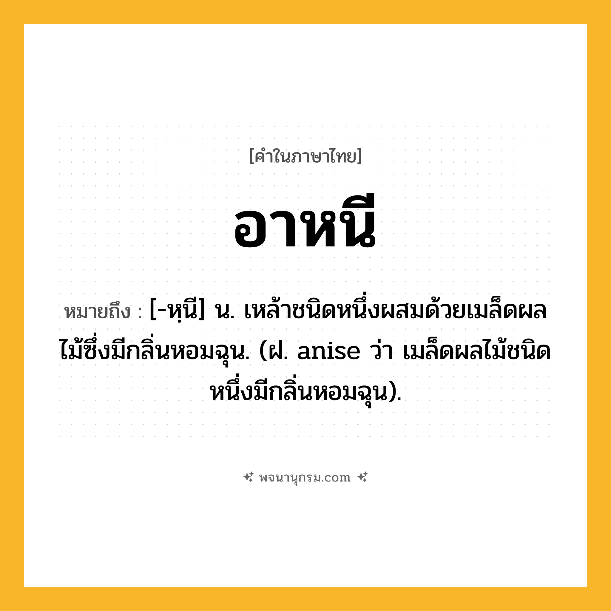 อาหนี ความหมาย หมายถึงอะไร?, คำในภาษาไทย อาหนี หมายถึง [-หฺนี] น. เหล้าชนิดหนึ่งผสมด้วยเมล็ดผลไม้ซึ่งมีกลิ่นหอมฉุน. (ฝ. anise ว่า เมล็ดผลไม้ชนิดหนึ่งมีกลิ่นหอมฉุน).