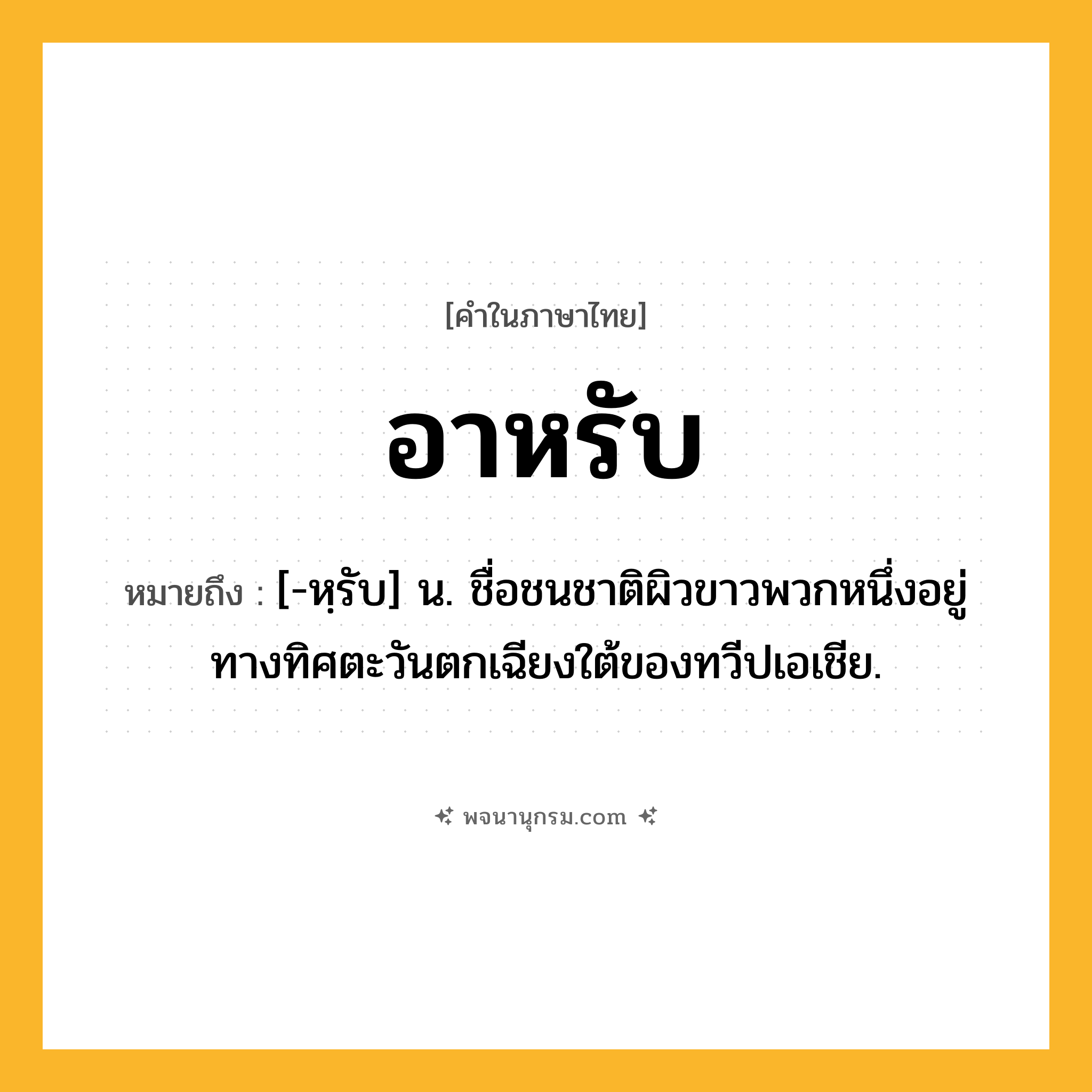 อาหรับ ความหมาย หมายถึงอะไร?, คำในภาษาไทย อาหรับ หมายถึง [-หฺรับ] น. ชื่อชนชาติผิวขาวพวกหนึ่งอยู่ทางทิศตะวันตกเฉียงใต้ของทวีปเอเชีย.