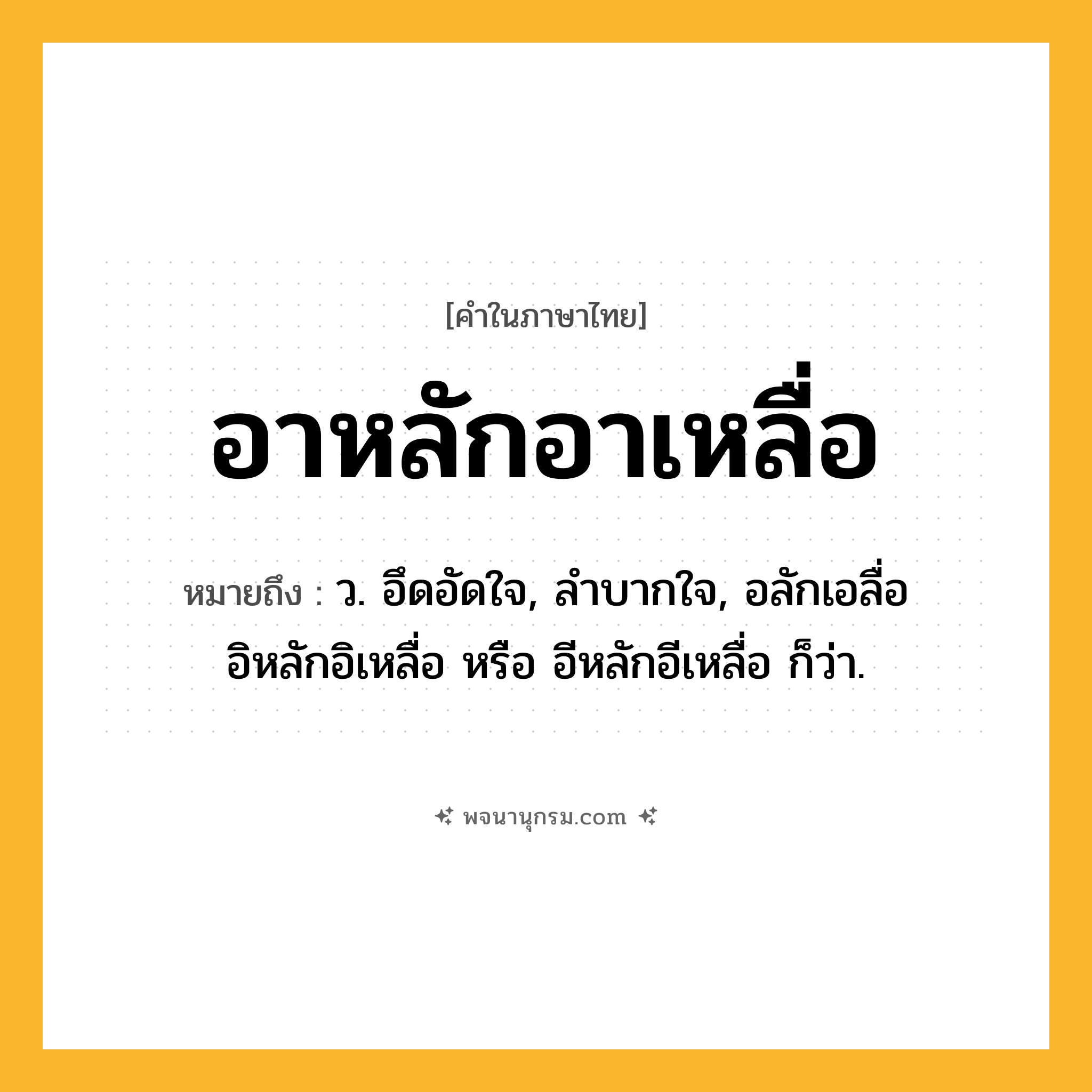 อาหลักอาเหลื่อ ความหมาย หมายถึงอะไร?, คำในภาษาไทย อาหลักอาเหลื่อ หมายถึง ว. อึดอัดใจ, ลําบากใจ, อลักเอลื่อ อิหลักอิเหลื่อ หรือ อีหลักอีเหลื่อ ก็ว่า.