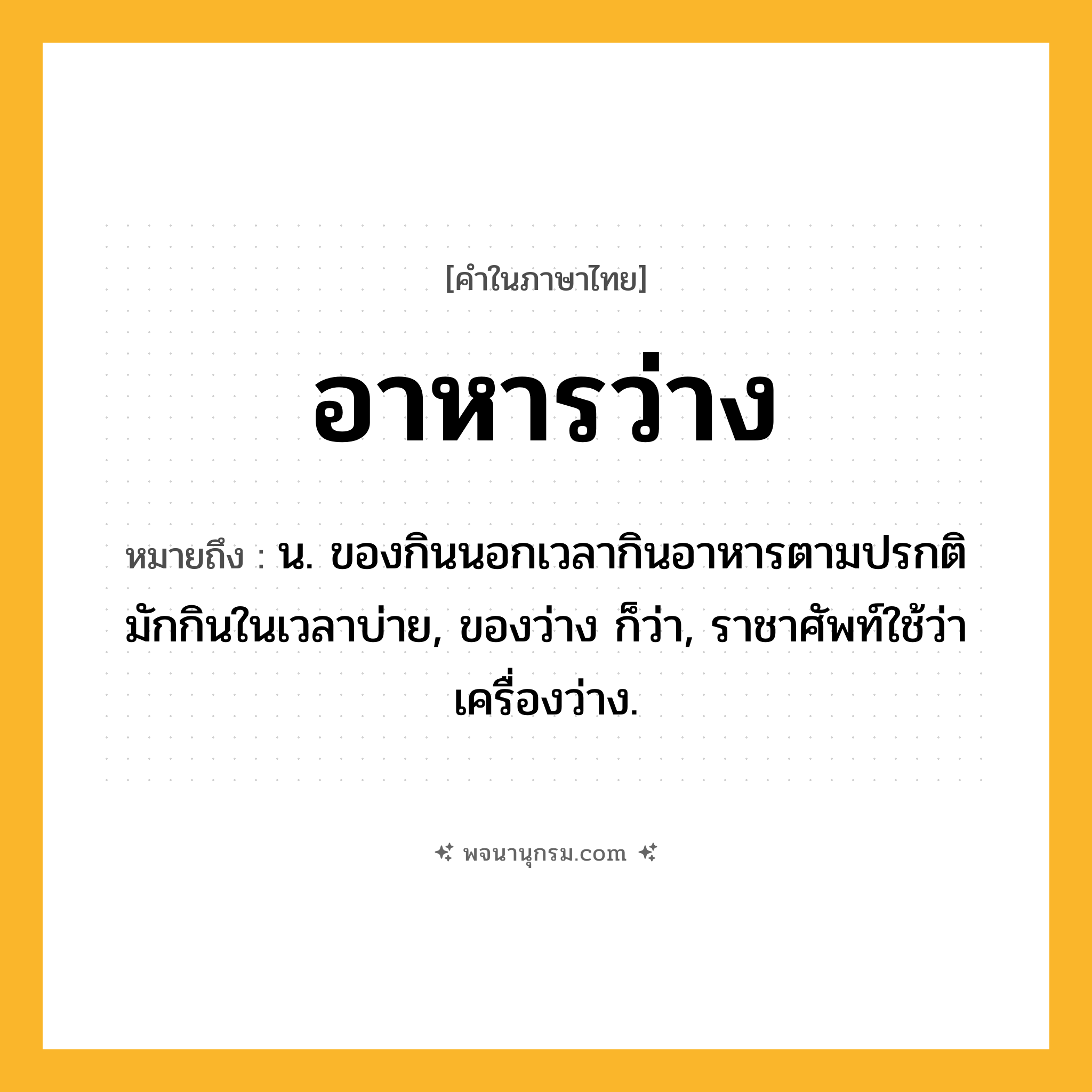 อาหารว่าง ความหมาย หมายถึงอะไร?, คำในภาษาไทย อาหารว่าง หมายถึง น. ของกินนอกเวลากินอาหารตามปรกติ มักกินในเวลาบ่าย, ของว่าง ก็ว่า, ราชาศัพท์ใช้ว่า เครื่องว่าง.