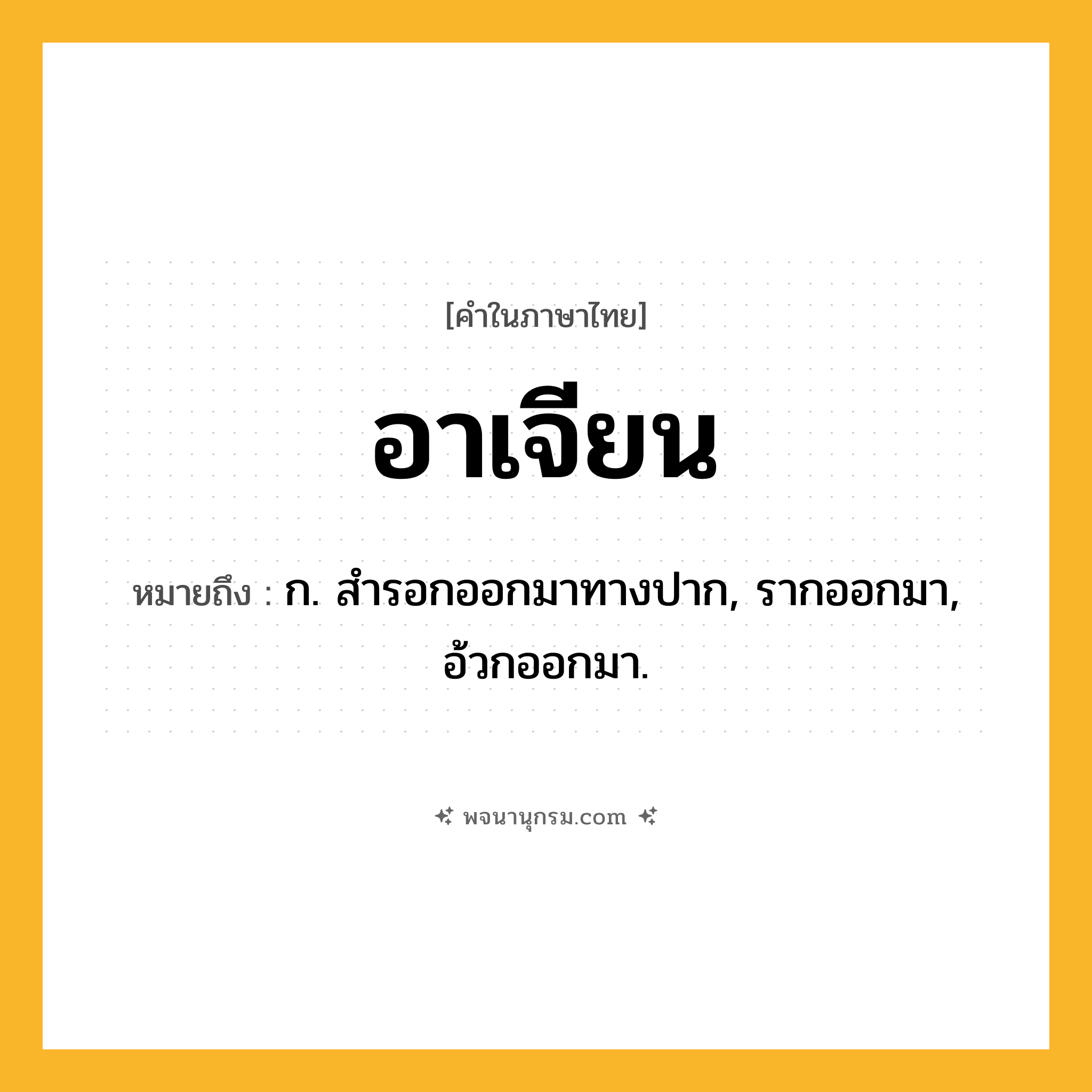 อาเจียน ความหมาย หมายถึงอะไร?, คำในภาษาไทย อาเจียน หมายถึง ก. สํารอกออกมาทางปาก, รากออกมา, อ้วกออกมา.