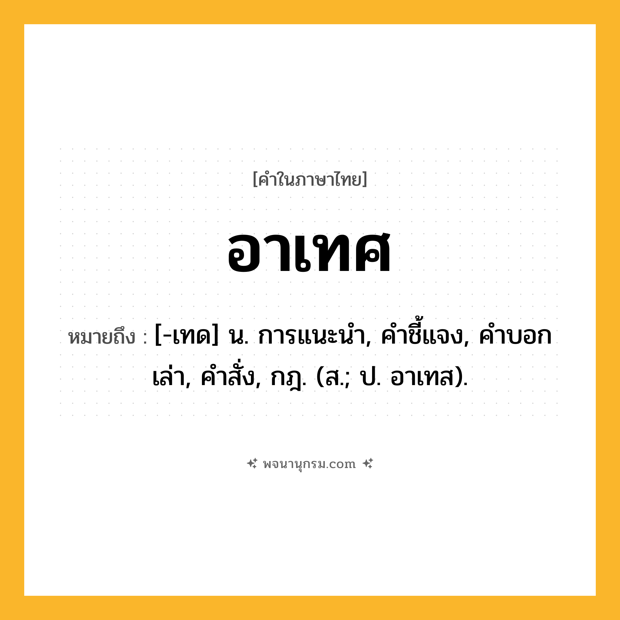 อาเทศ ความหมาย หมายถึงอะไร?, คำในภาษาไทย อาเทศ หมายถึง [-เทด] น. การแนะนํา, คําชี้แจง, คําบอกเล่า, คําสั่ง, กฎ. (ส.; ป. อาเทส).