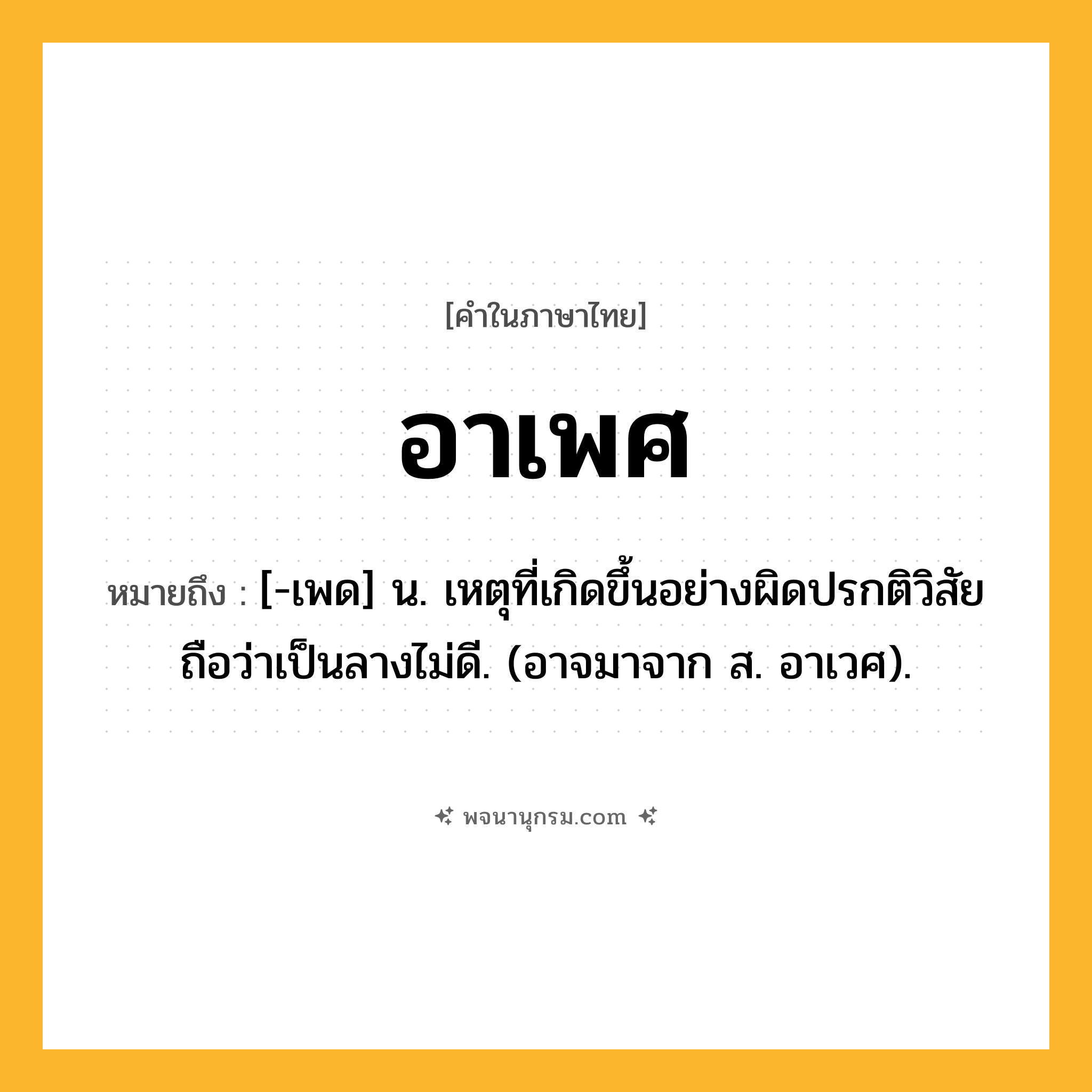 อาเพศ ความหมาย หมายถึงอะไร?, คำในภาษาไทย อาเพศ หมายถึง [-เพด] น. เหตุที่เกิดขึ้นอย่างผิดปรกติวิสัย ถือว่าเป็นลางไม่ดี. (อาจมาจาก ส. อาเวศ).