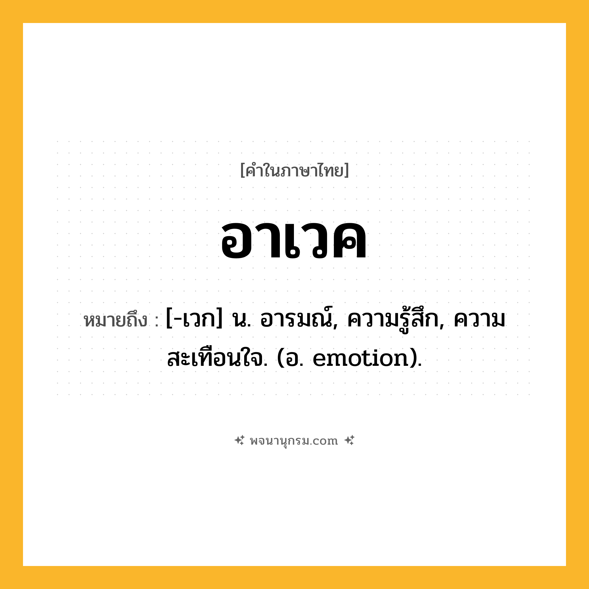 อาเวค ความหมาย หมายถึงอะไร?, คำในภาษาไทย อาเวค หมายถึง [-เวก] น. อารมณ์, ความรู้สึก, ความสะเทือนใจ. (อ. emotion).