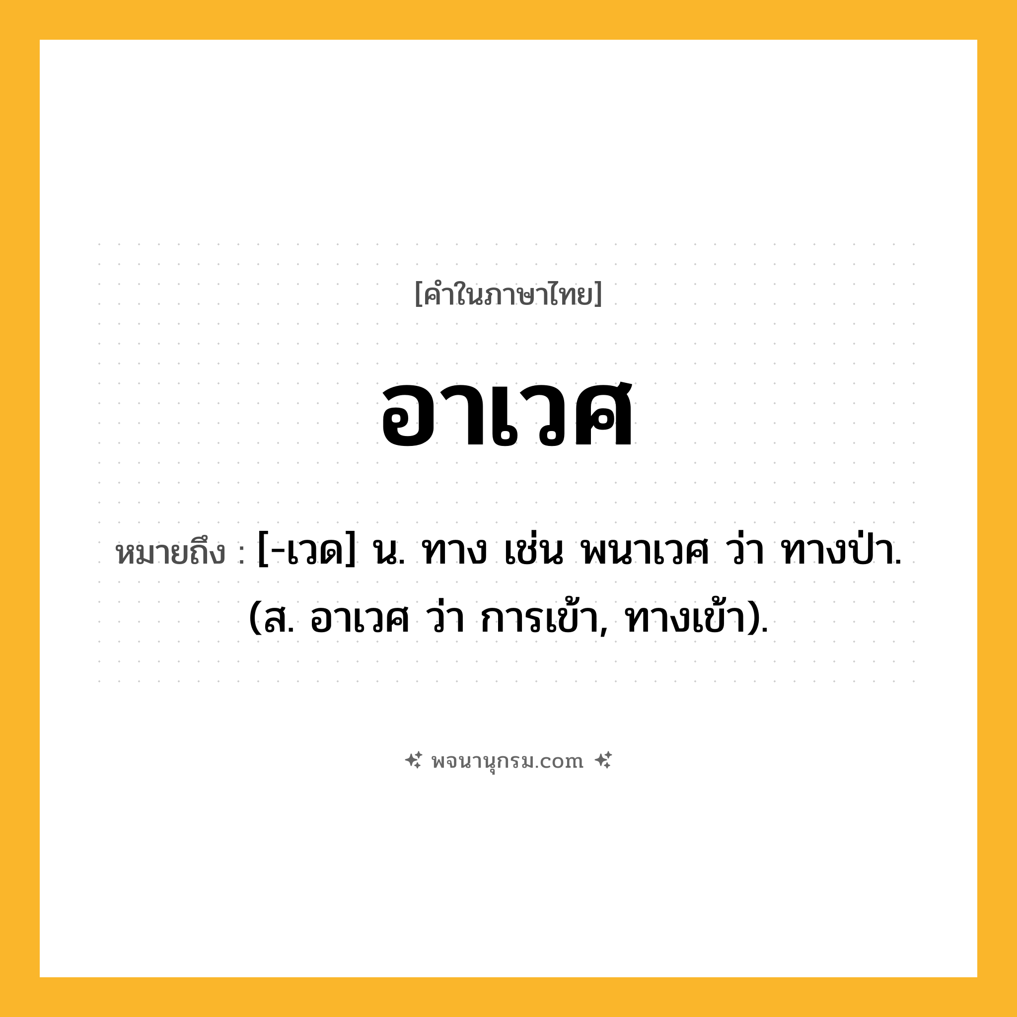 อาเวศ ความหมาย หมายถึงอะไร?, คำในภาษาไทย อาเวศ หมายถึง [-เวด] น. ทาง เช่น พนาเวศ ว่า ทางป่า. (ส. อาเวศ ว่า การเข้า, ทางเข้า).