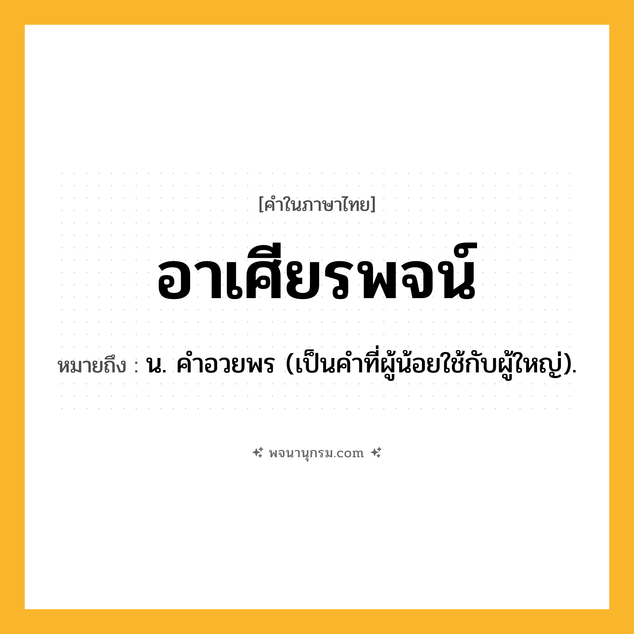 อาเศียรพจน์ ความหมาย หมายถึงอะไร?, คำในภาษาไทย อาเศียรพจน์ หมายถึง น. คําอวยพร (เป็นคำที่ผู้น้อยใช้กับผู้ใหญ่).