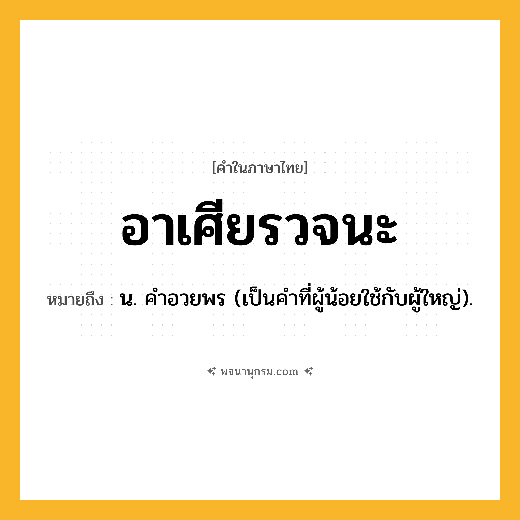 อาเศียรวจนะ ความหมาย หมายถึงอะไร?, คำในภาษาไทย อาเศียรวจนะ หมายถึง น. คําอวยพร (เป็นคำที่ผู้น้อยใช้กับผู้ใหญ่).