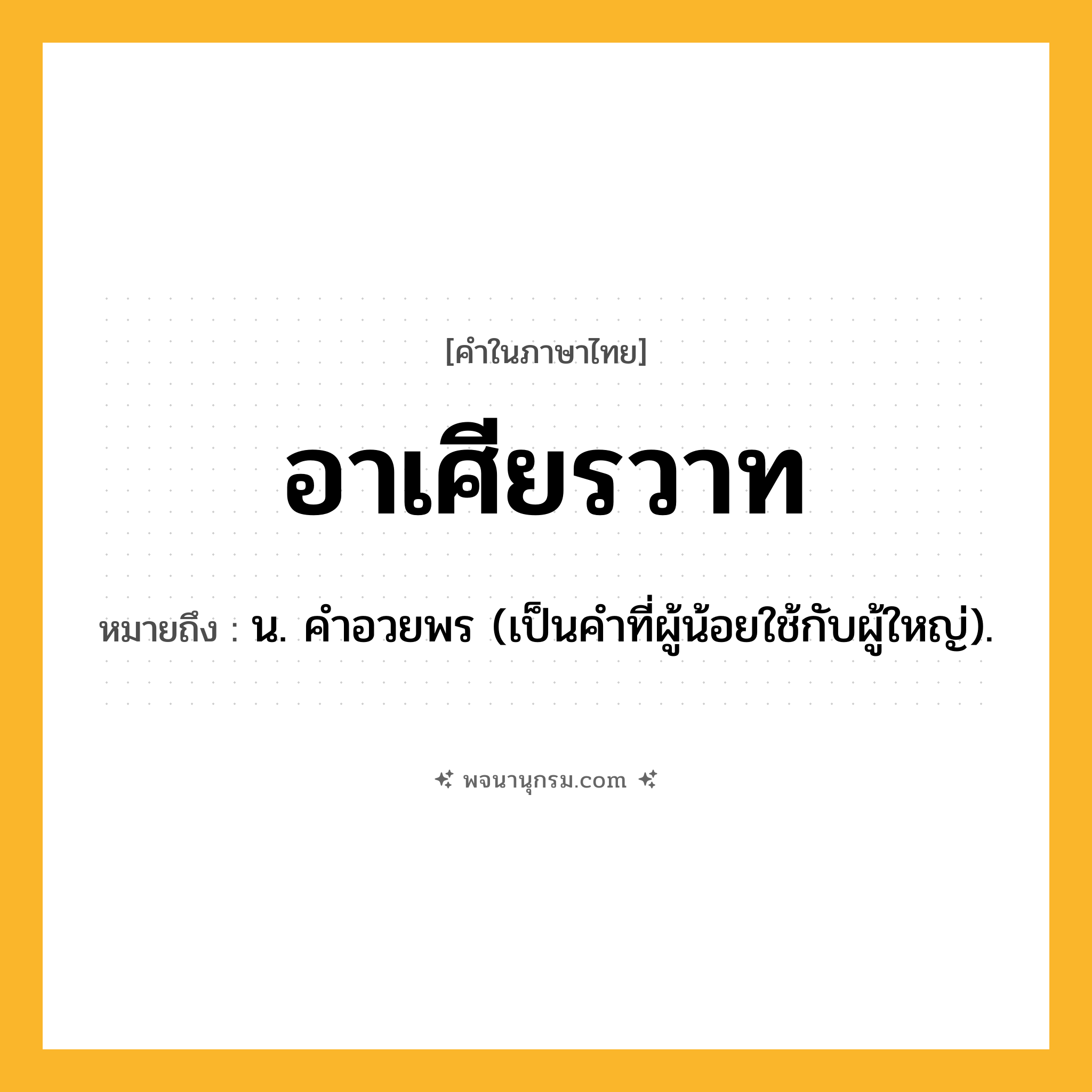 อาเศียรวาท ความหมาย หมายถึงอะไร?, คำในภาษาไทย อาเศียรวาท หมายถึง น. คําอวยพร (เป็นคำที่ผู้น้อยใช้กับผู้ใหญ่).