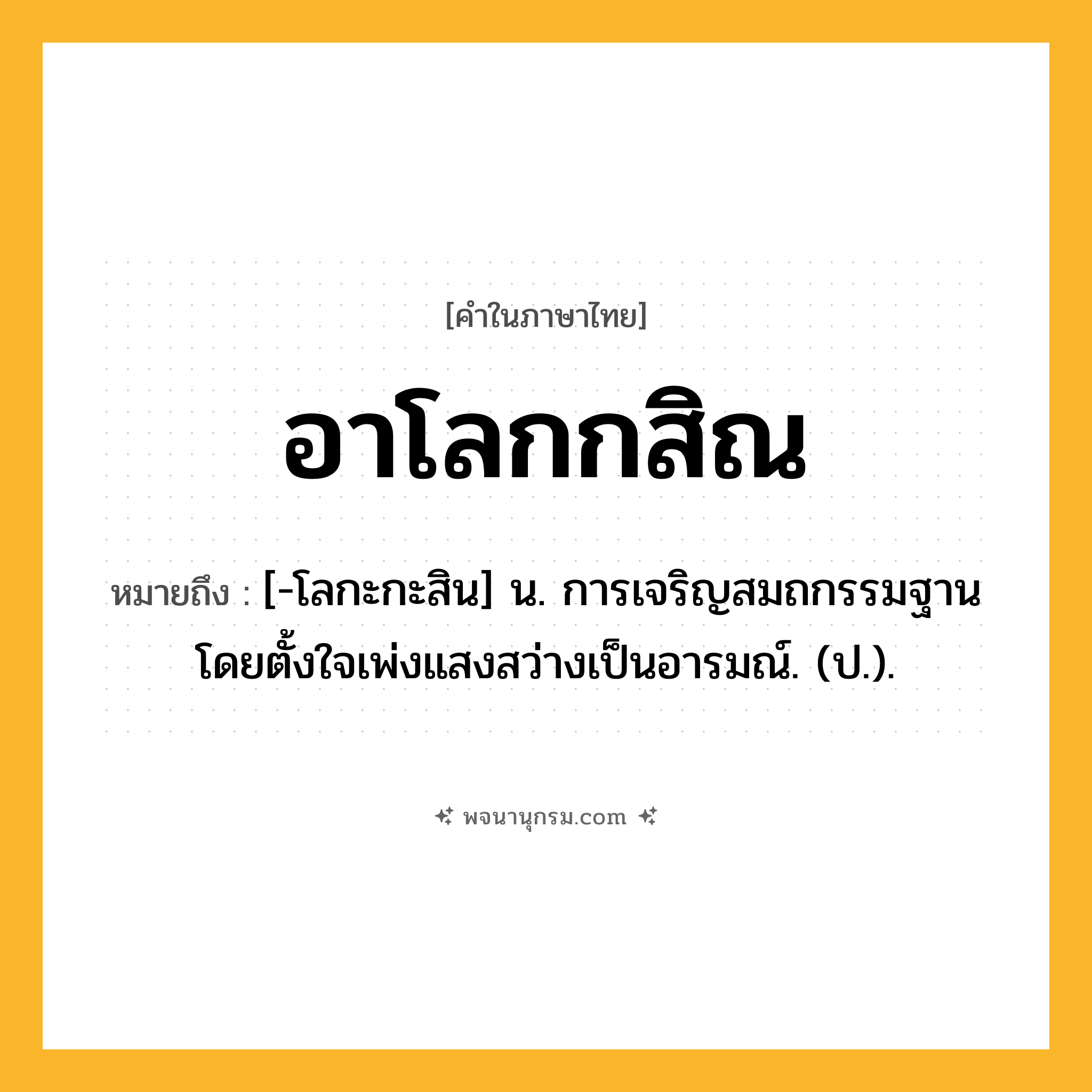 อาโลกกสิณ ความหมาย หมายถึงอะไร?, คำในภาษาไทย อาโลกกสิณ หมายถึง [-โลกะกะสิน] น. การเจริญสมถกรรมฐานโดยตั้งใจเพ่งแสงสว่างเป็นอารมณ์. (ป.).