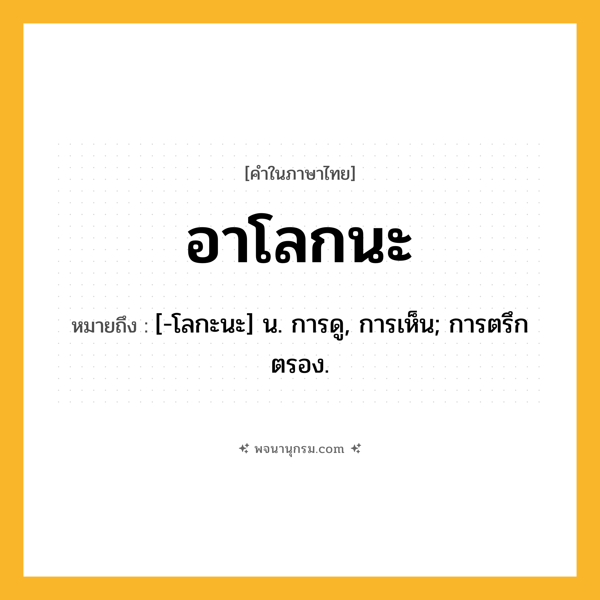 อาโลกนะ ความหมาย หมายถึงอะไร?, คำในภาษาไทย อาโลกนะ หมายถึง [-โลกะนะ] น. การดู, การเห็น; การตรึกตรอง.