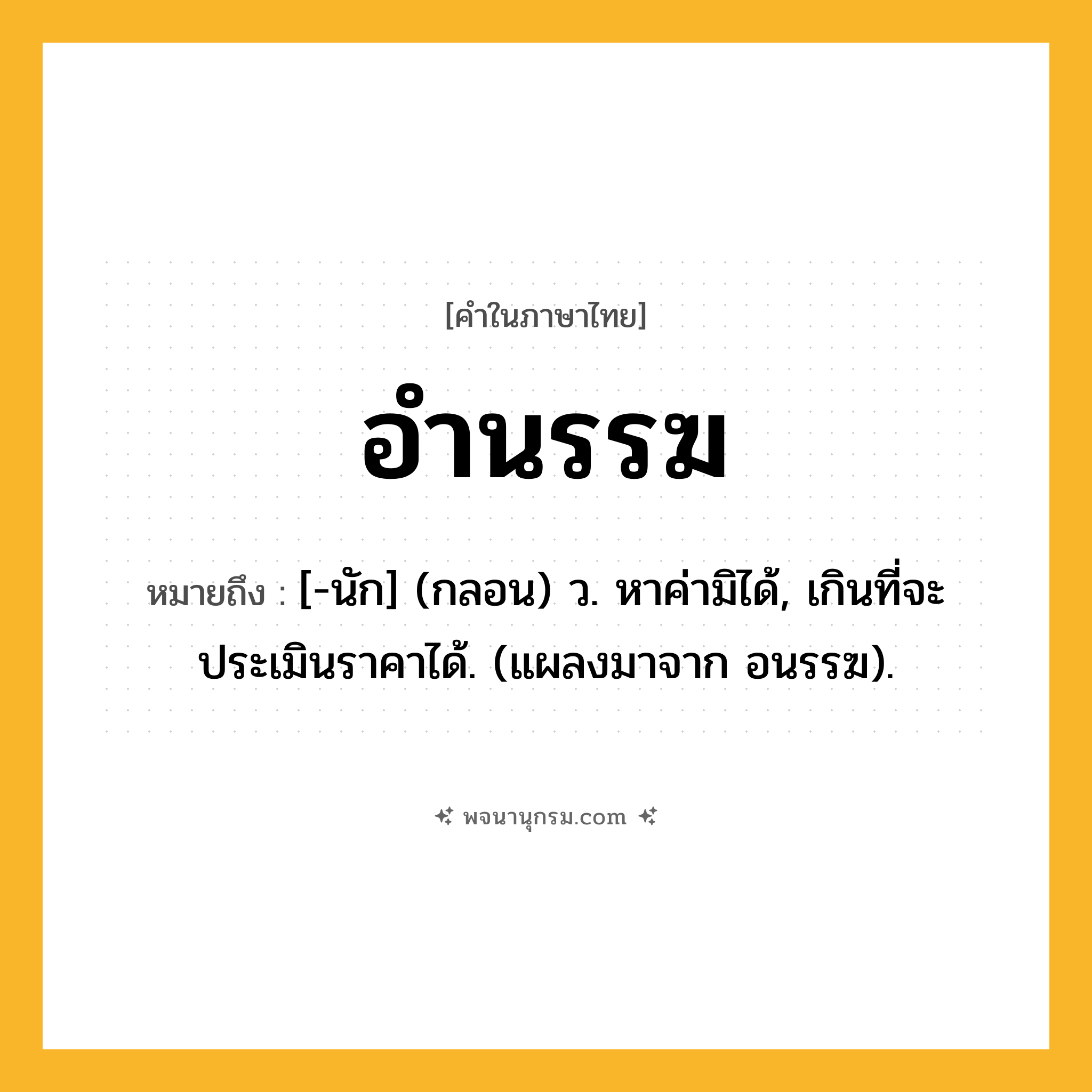 อำนรรฆ ความหมาย หมายถึงอะไร?, คำในภาษาไทย อำนรรฆ หมายถึง [-นัก] (กลอน) ว. หาค่ามิได้, เกินที่จะประเมินราคาได้. (แผลงมาจาก อนรรฆ).