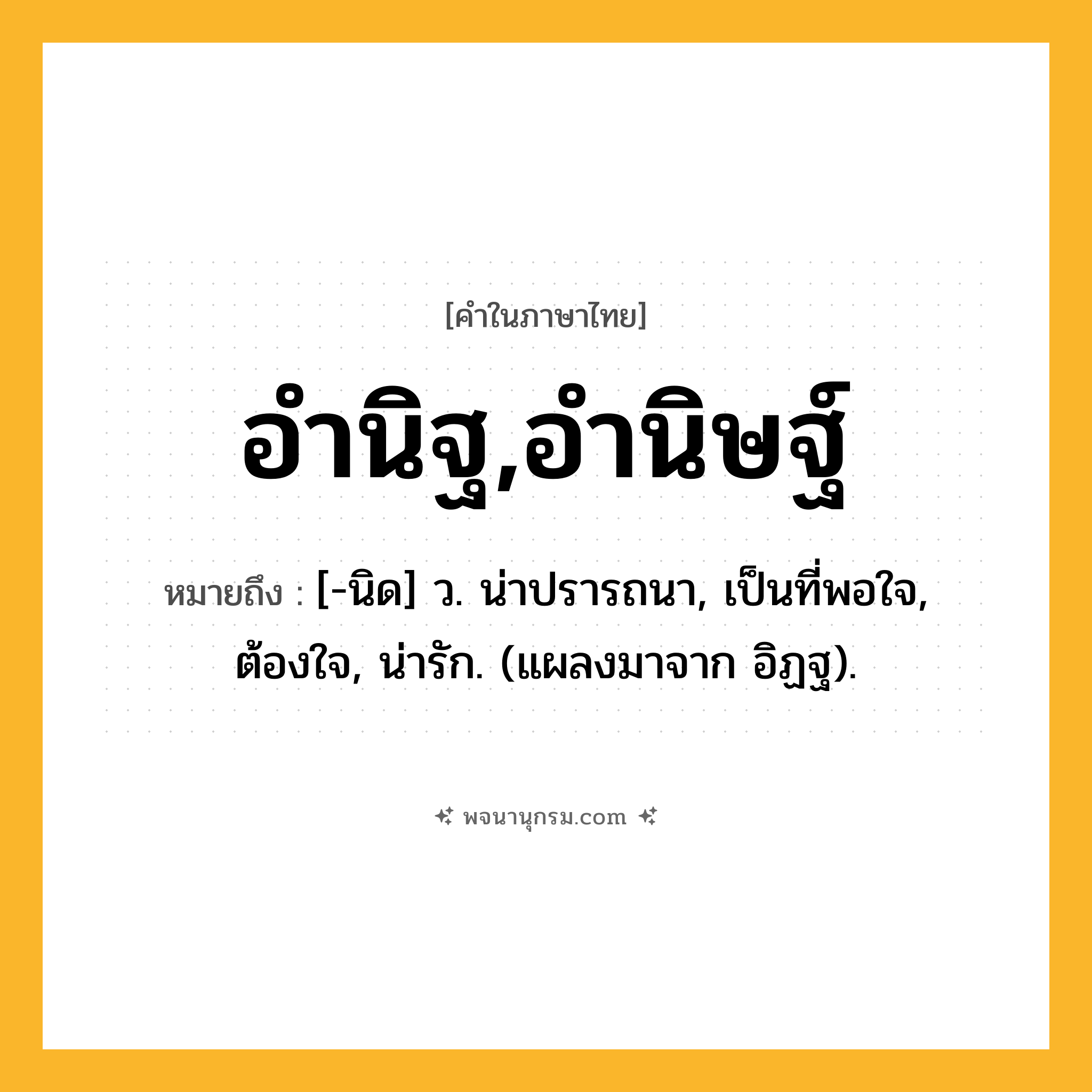 อำนิฐ,อำนิษฐ์ ความหมาย หมายถึงอะไร?, คำในภาษาไทย อำนิฐ,อำนิษฐ์ หมายถึง [-นิด] ว. น่าปรารถนา, เป็นที่พอใจ, ต้องใจ, น่ารัก. (แผลงมาจาก อิฏฐ).